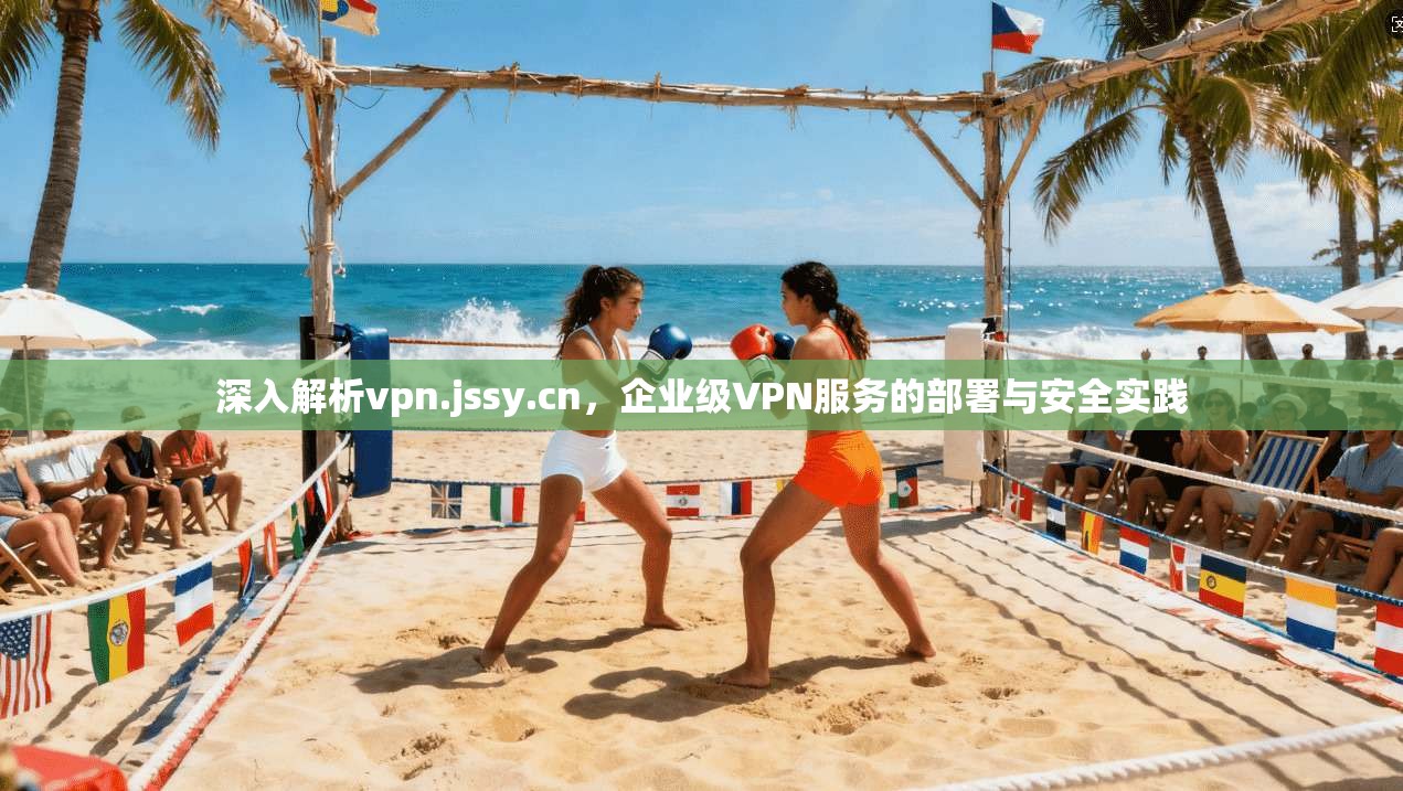 深入解析vpn.jssy.cn，企业级VPN服务的部署与安全实践
