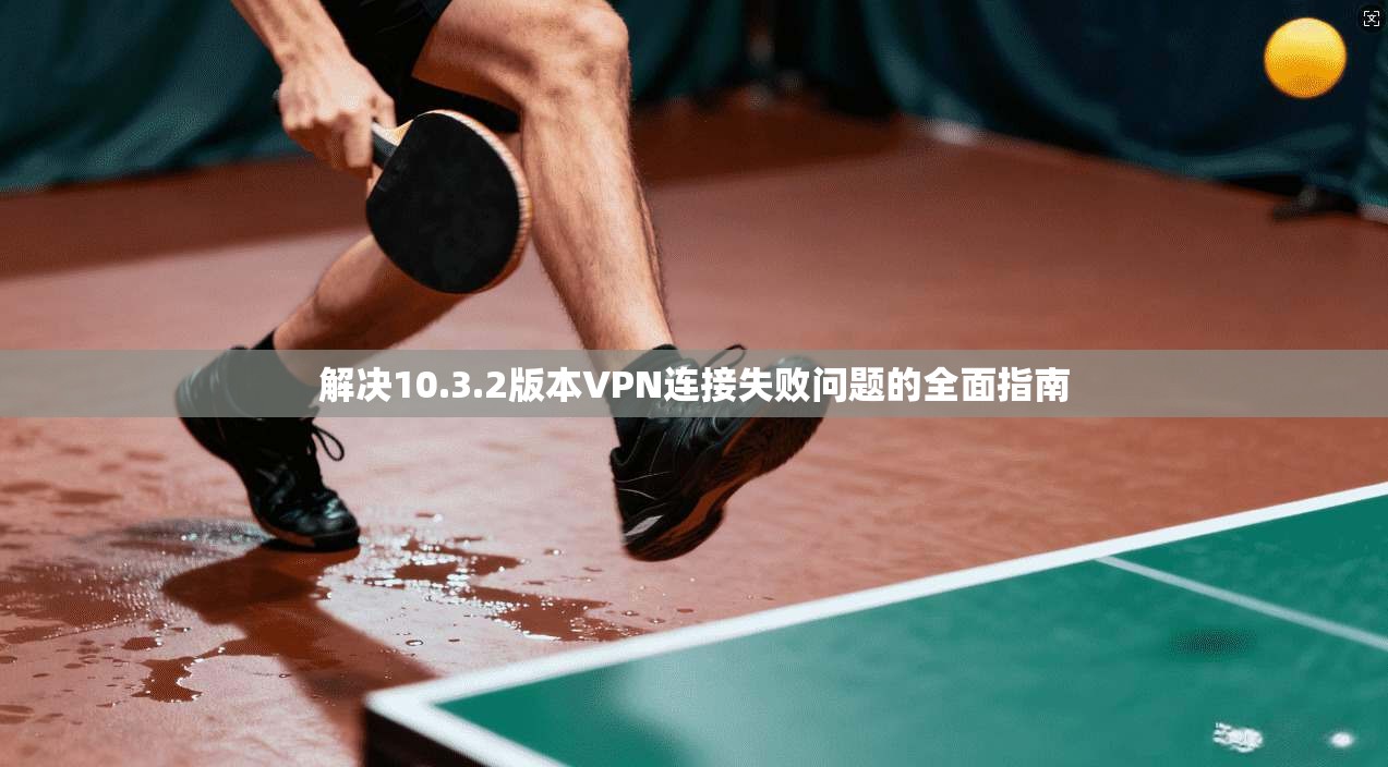 解决10.3.2版本VPN连接失败问题的全面指南 解决10.3.2版本VPN连接失败问题的全面指南