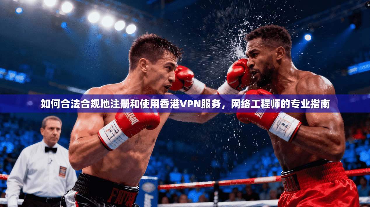 如何合法合规地注册和使用香港VPN服务，网络工程师的专业指南