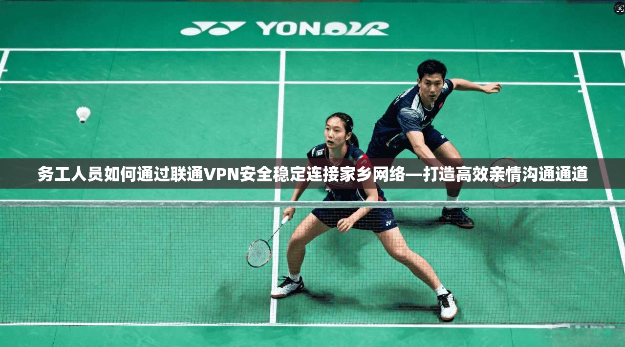 务工人员如何通过联通VPN安全稳定连接家乡网络—打造高效亲情沟通通道