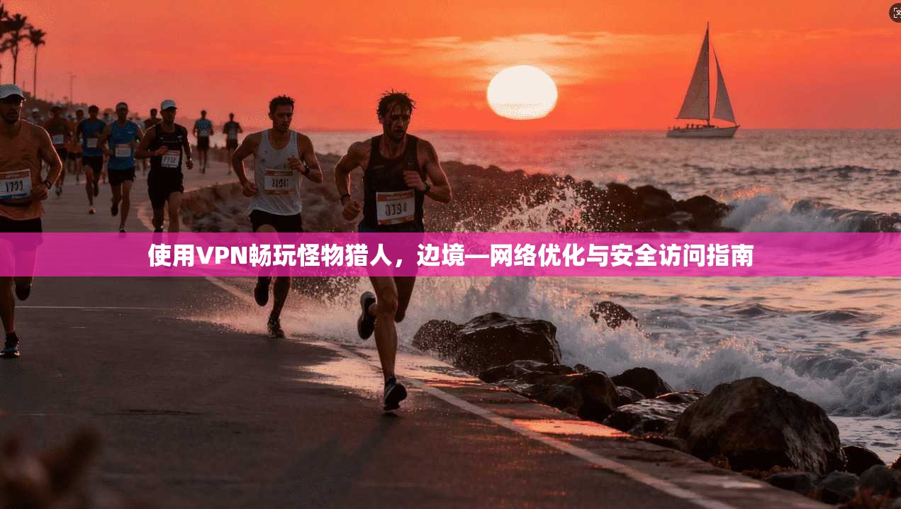 使用VPN畅玩怪物猎人,边境—网络优化与安全访问指南 使用VPN畅玩怪物猎人,边境—网络优化与安全访问指南