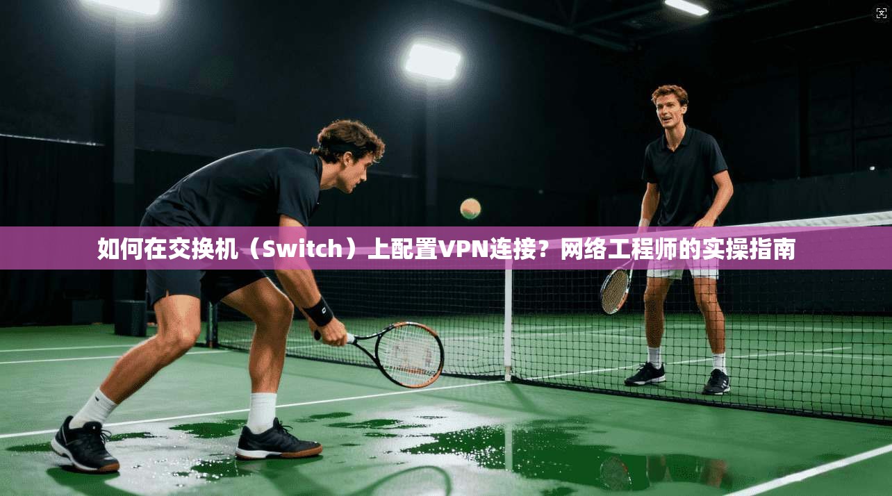 如何在交换机(Switch)上配置VPN连接?网络工程师的实操指南 如何在交换机(Switch)上配置VPN连接?网络工程师的实操指南