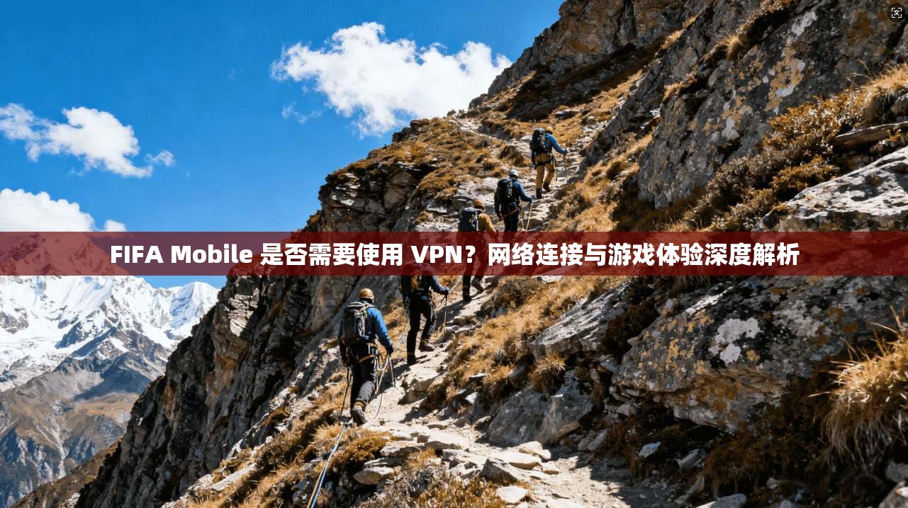 FIFA Mobile 是否需要使用 VPN?网络连接与游戏体验深度解析 FIFA Mobile 是否需要使用 VPN?网络连接与游戏体验深度解析
