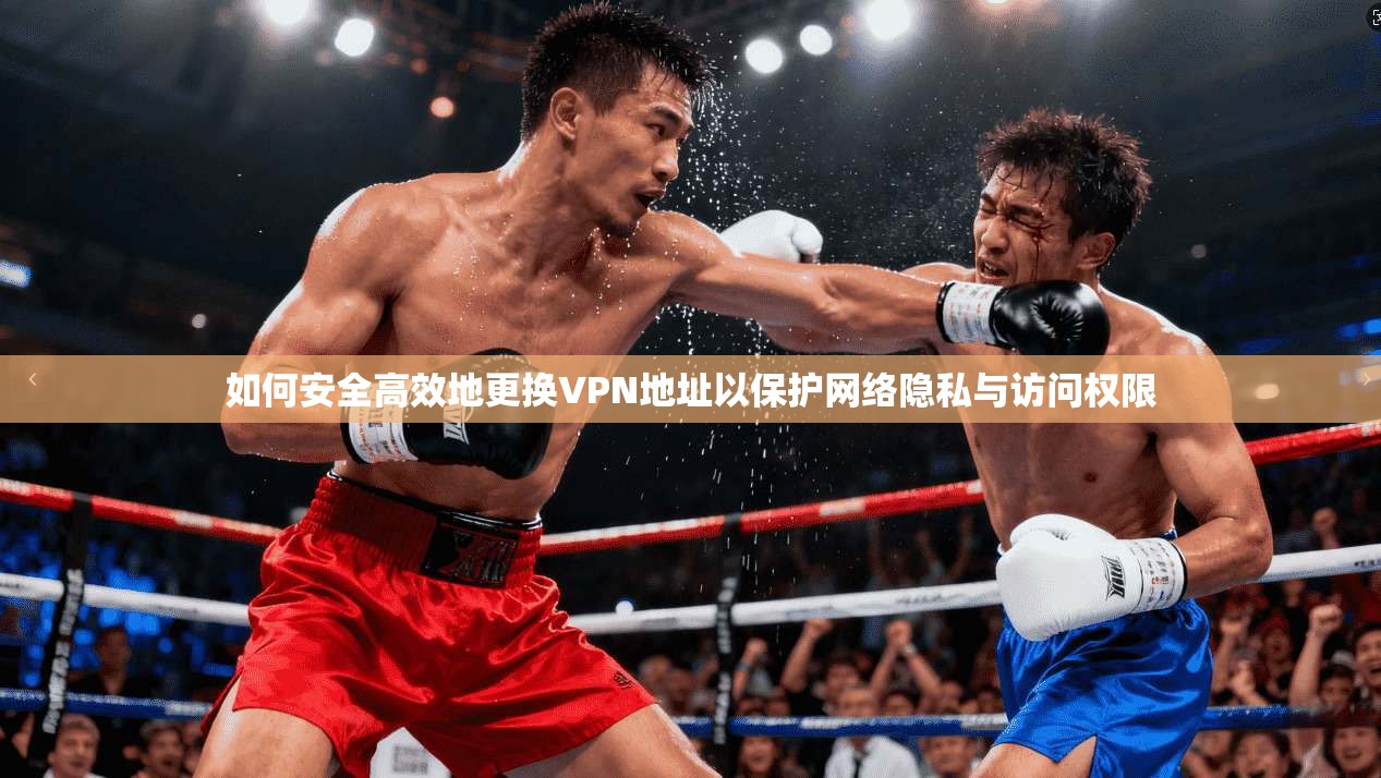 如何安全高效地更换VPN地址以保护网络隐私与访问权限 如何安全高效地更换VPN地址以保护网络隐私与访问权限