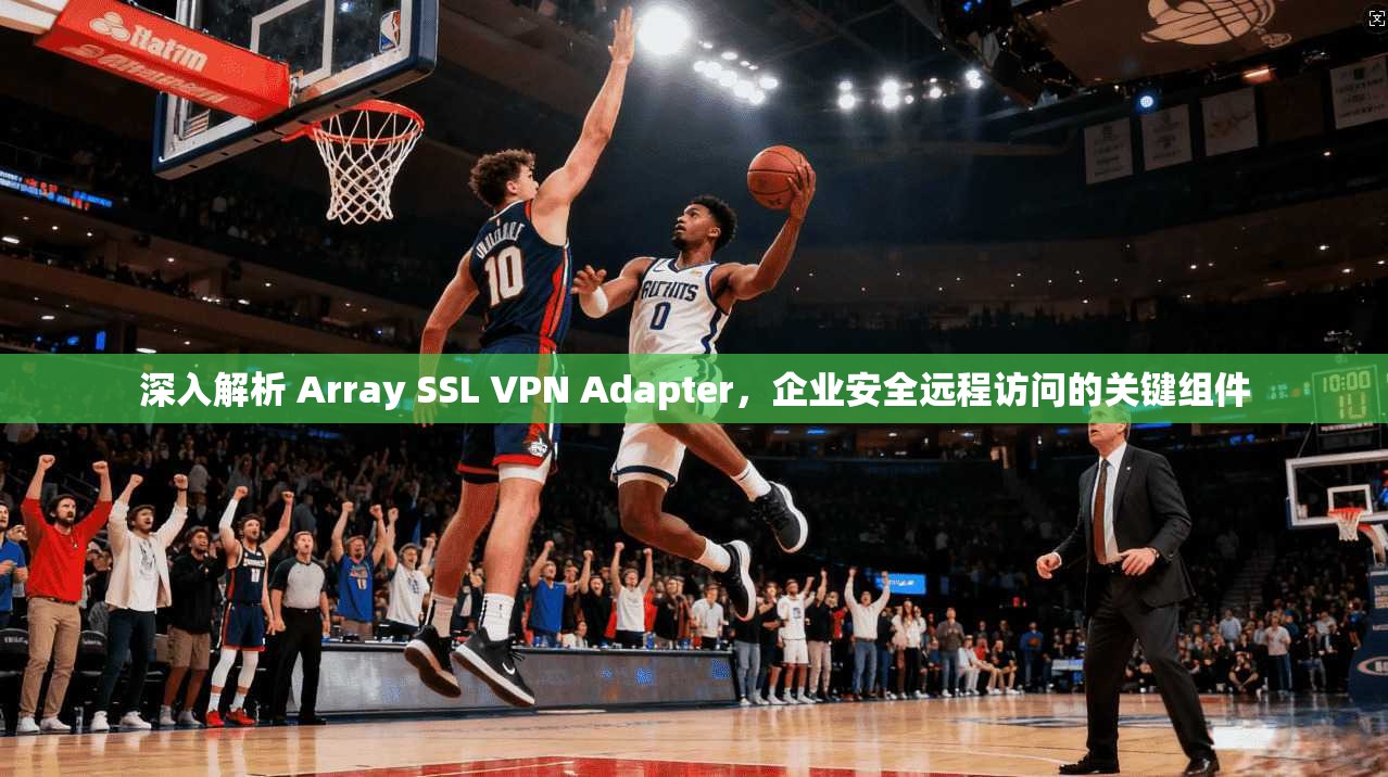 深入解析 Array SSL VPN Adapter,企业安全远程访问的关键组件 深入解析 Array SSL VPN Adapter,企业安全远程访问的关键组件
