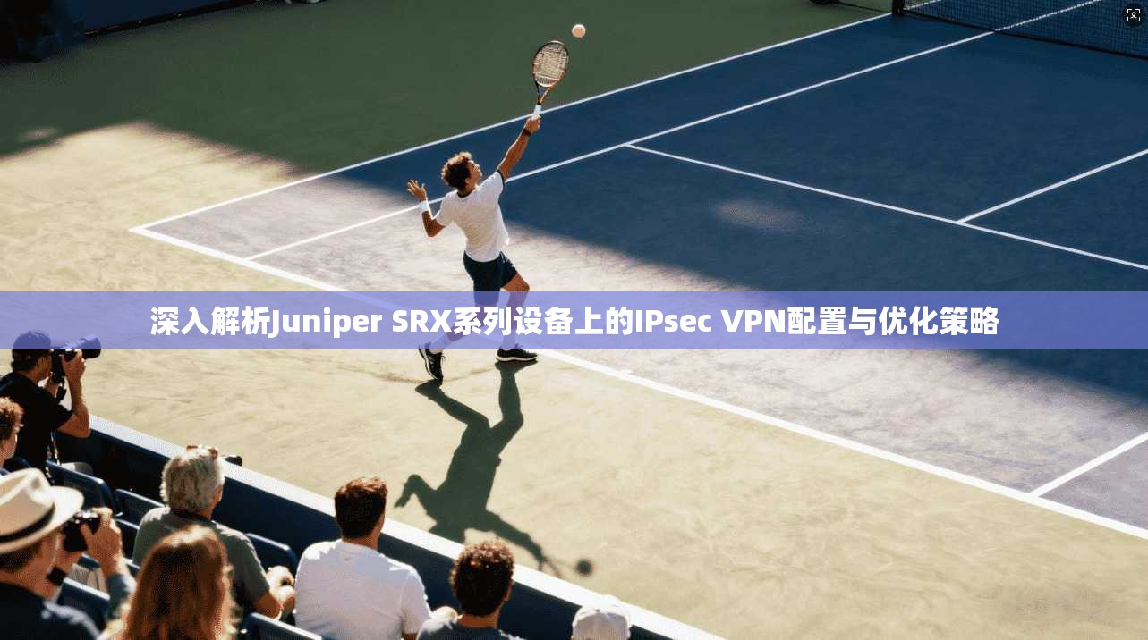 深入解析Juniper SRX系列设备上的IPsec VPN配置与优化策略 深入解析Juniper SRX系列设备上的IPsec VPN配置与优化策略