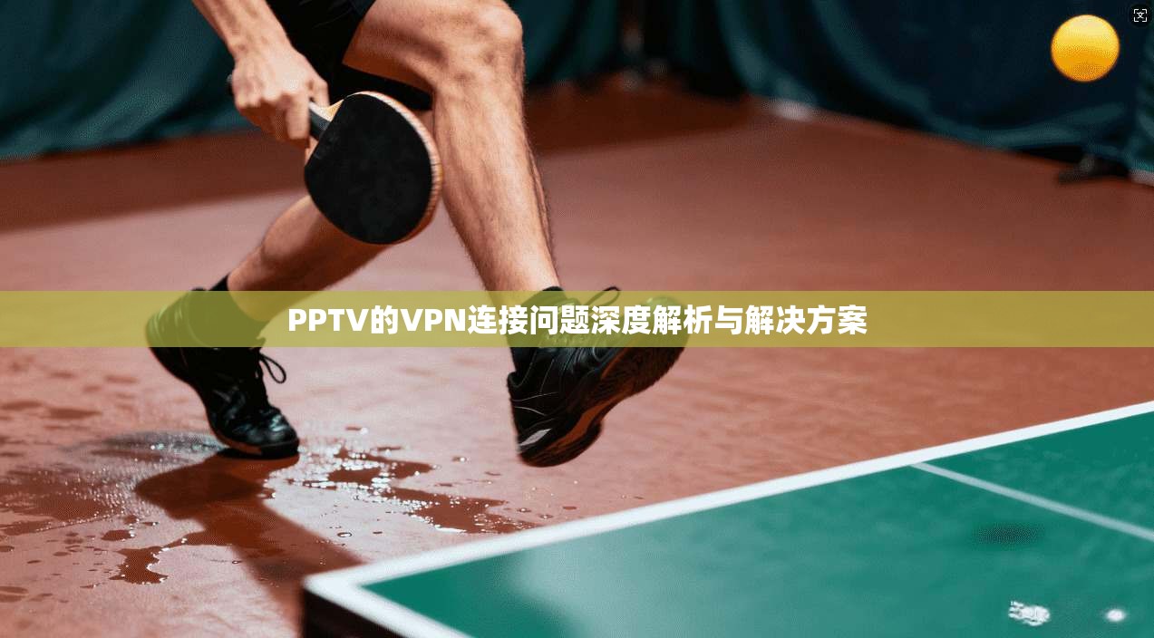PPTV的VPN连接问题深度解析与解决方案 PPTV的VPN连接问题深度解析与解决方案
