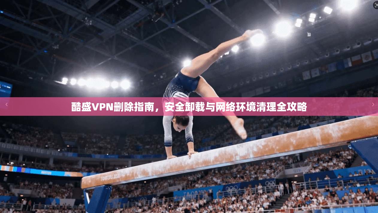 酷盛VPN删除指南，安全卸载与网络环境清理全攻略