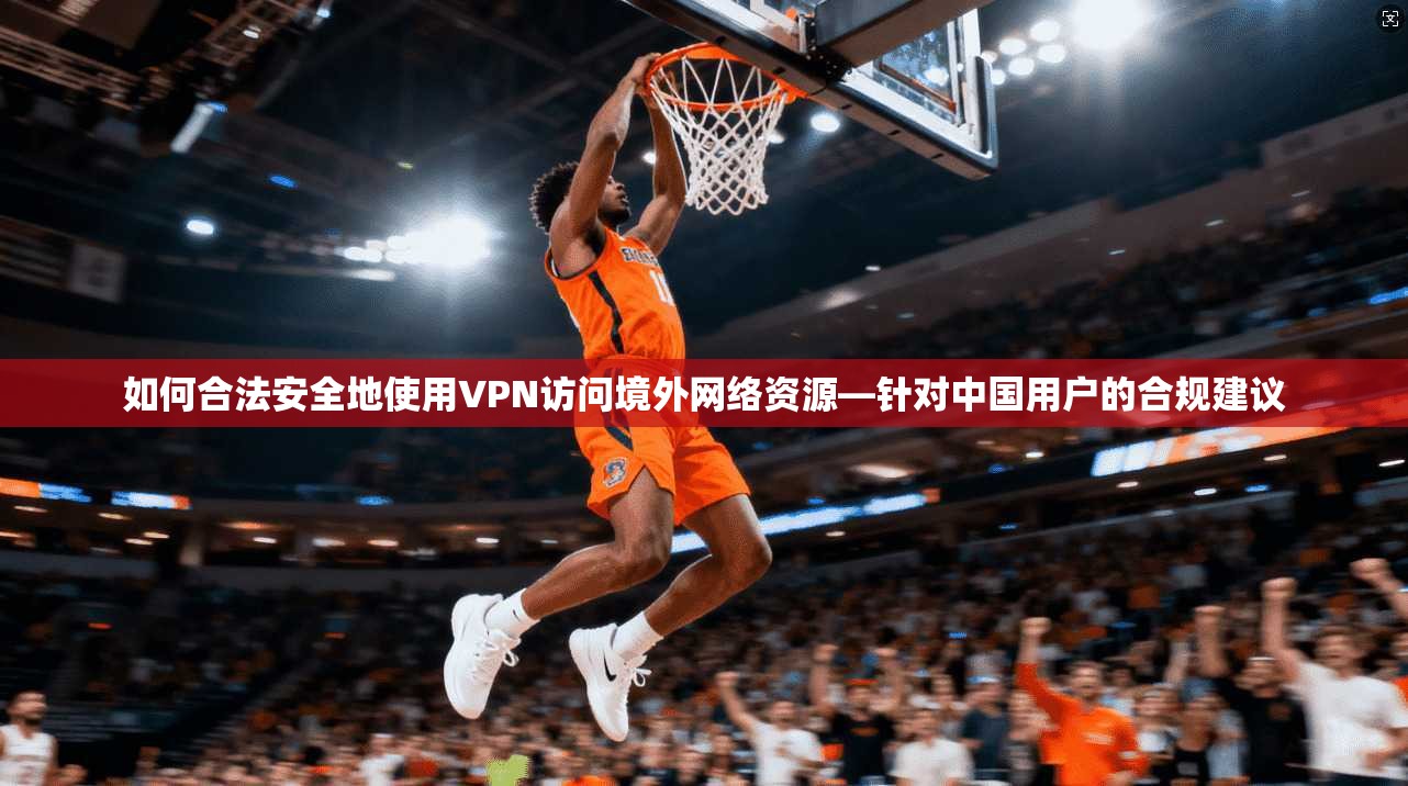 如何合法安全地使用VPN访问境外网络资源—针对中国用户的合规建议 如何合法安全地使用VPN访问境外网络资源—针对中国用户的合规建议