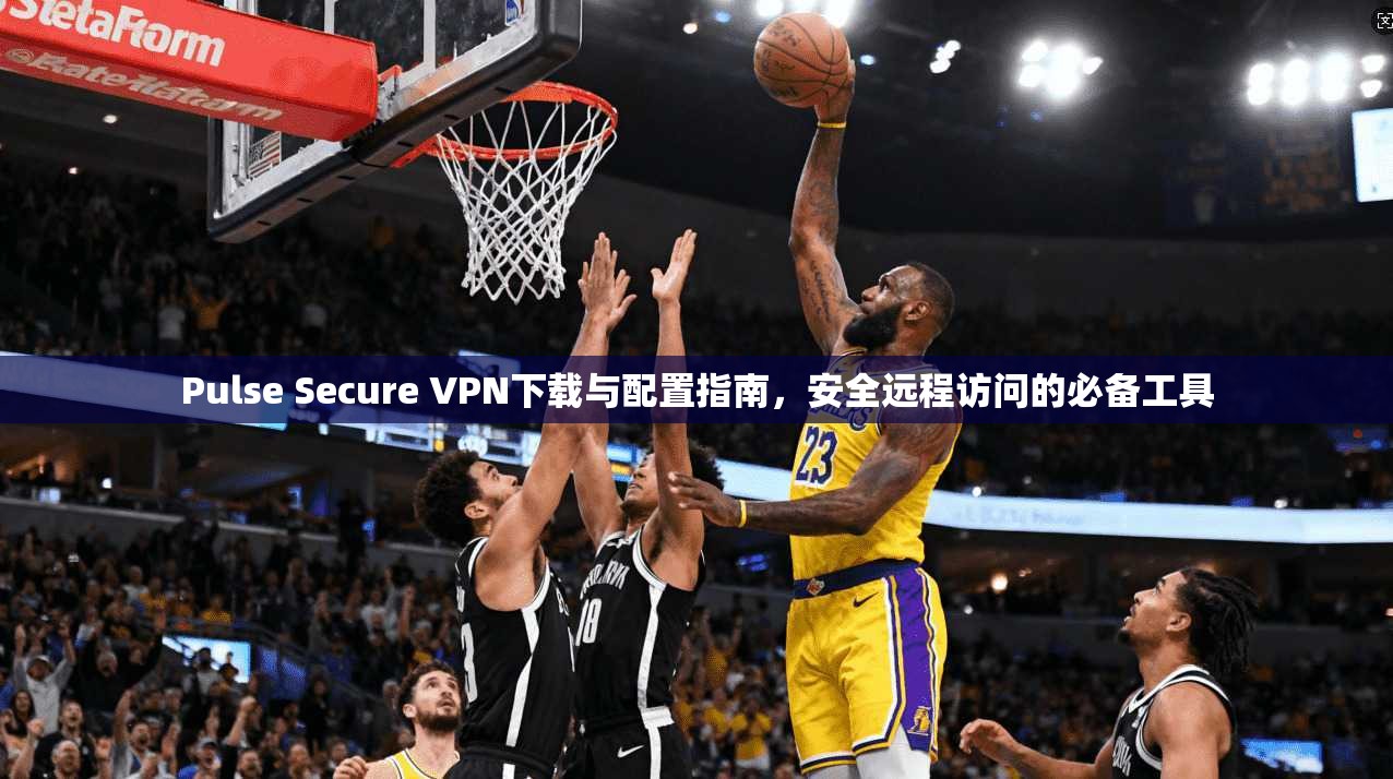 Pulse Secure VPN下载与配置指南，安全远程访问的必备工具