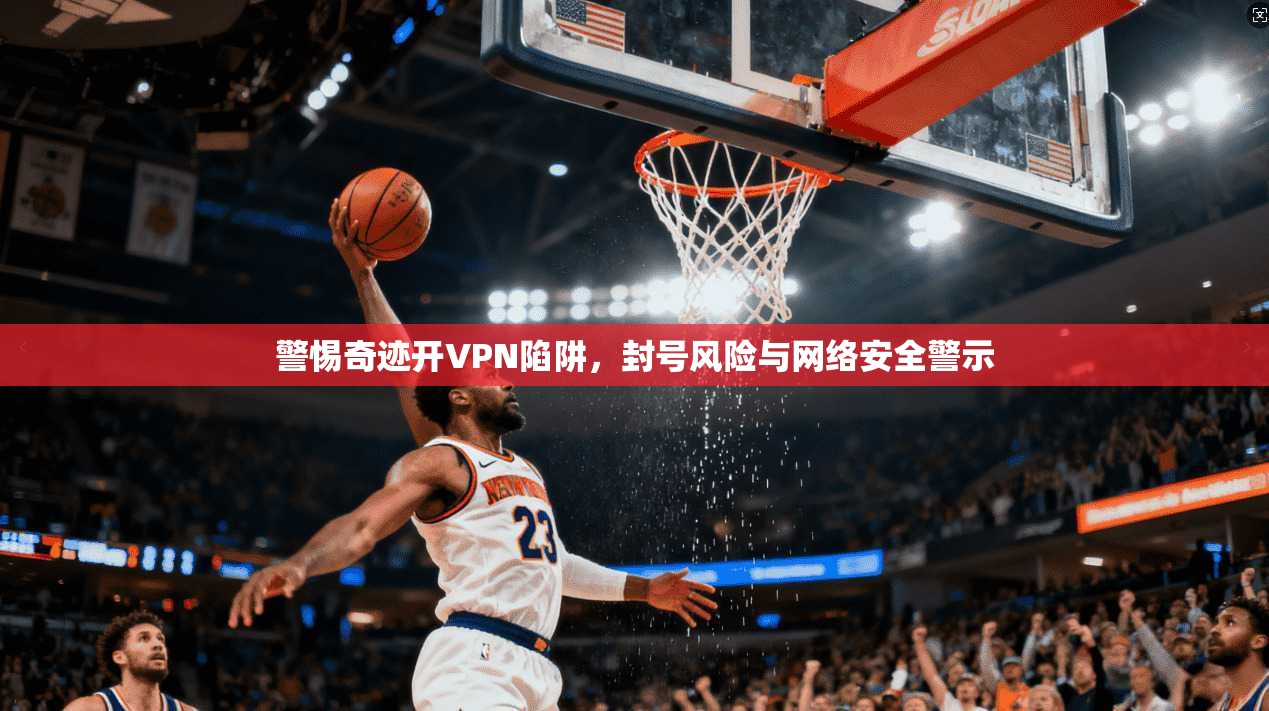 警惕奇迹开VPN陷阱,封号风险与网络安全警示 警惕奇迹开VPN陷阱,封号风险与网络安全警示