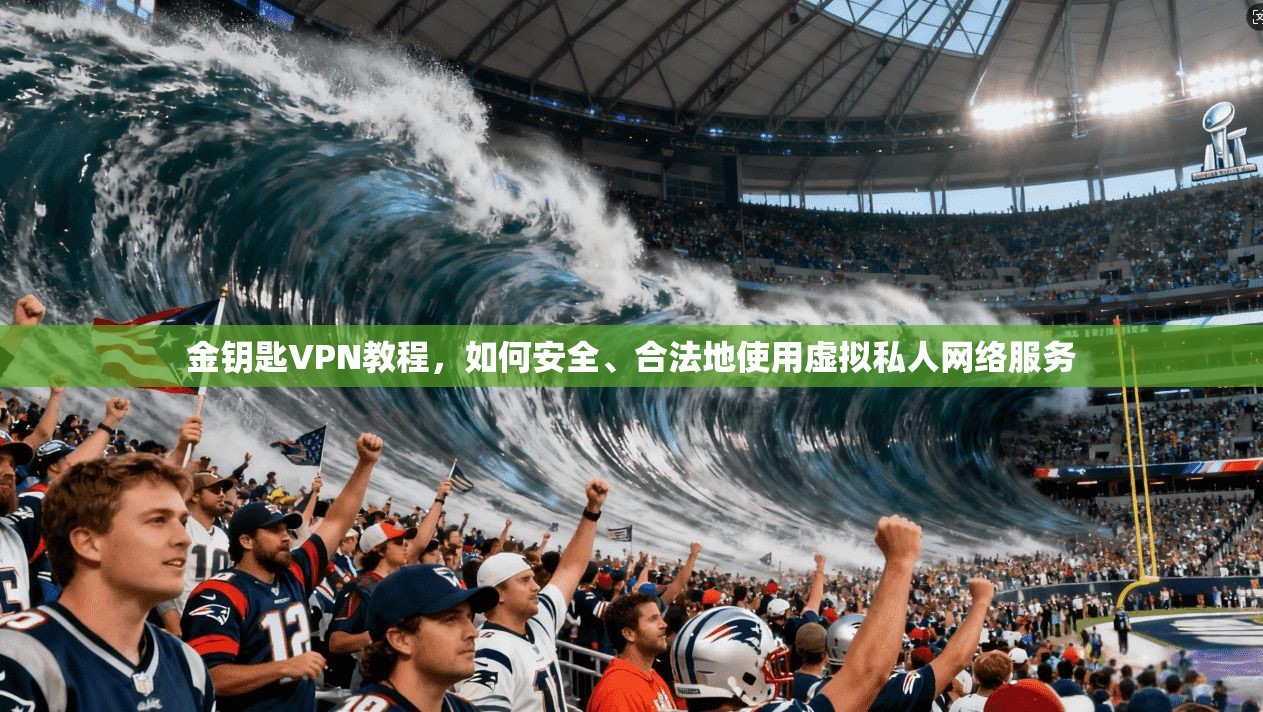 金钥匙VPN教程,如何安全、合法地使用虚拟私人网络服务 金钥匙VPN教程,如何安全、合法地使用虚拟私人网络服务