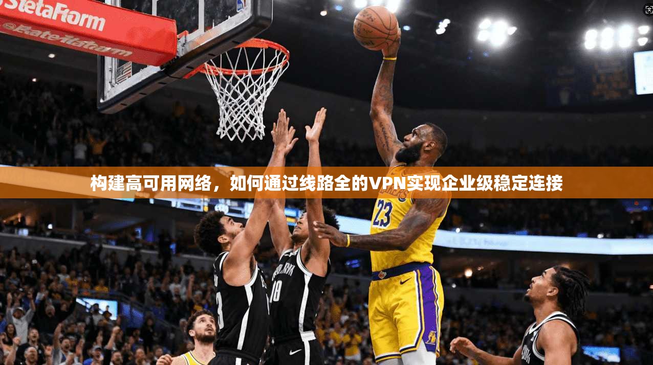构建高可用网络，如何通过线路全的VPN实现企业级稳定连接