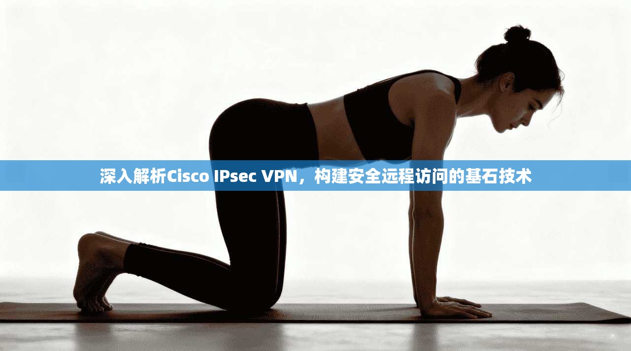 深入解析Cisco IPsec VPN，构建安全远程访问的基石技术