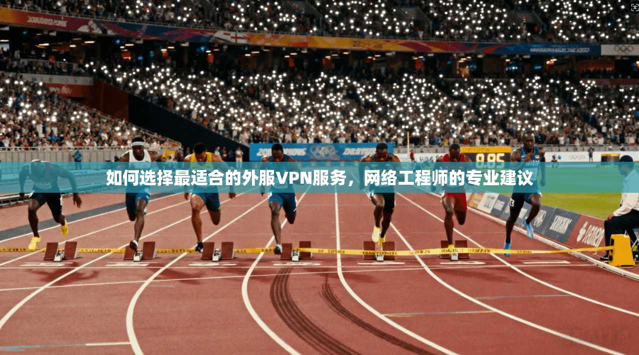 如何选择最适合的外服VPN服务，网络工程师的专业建议