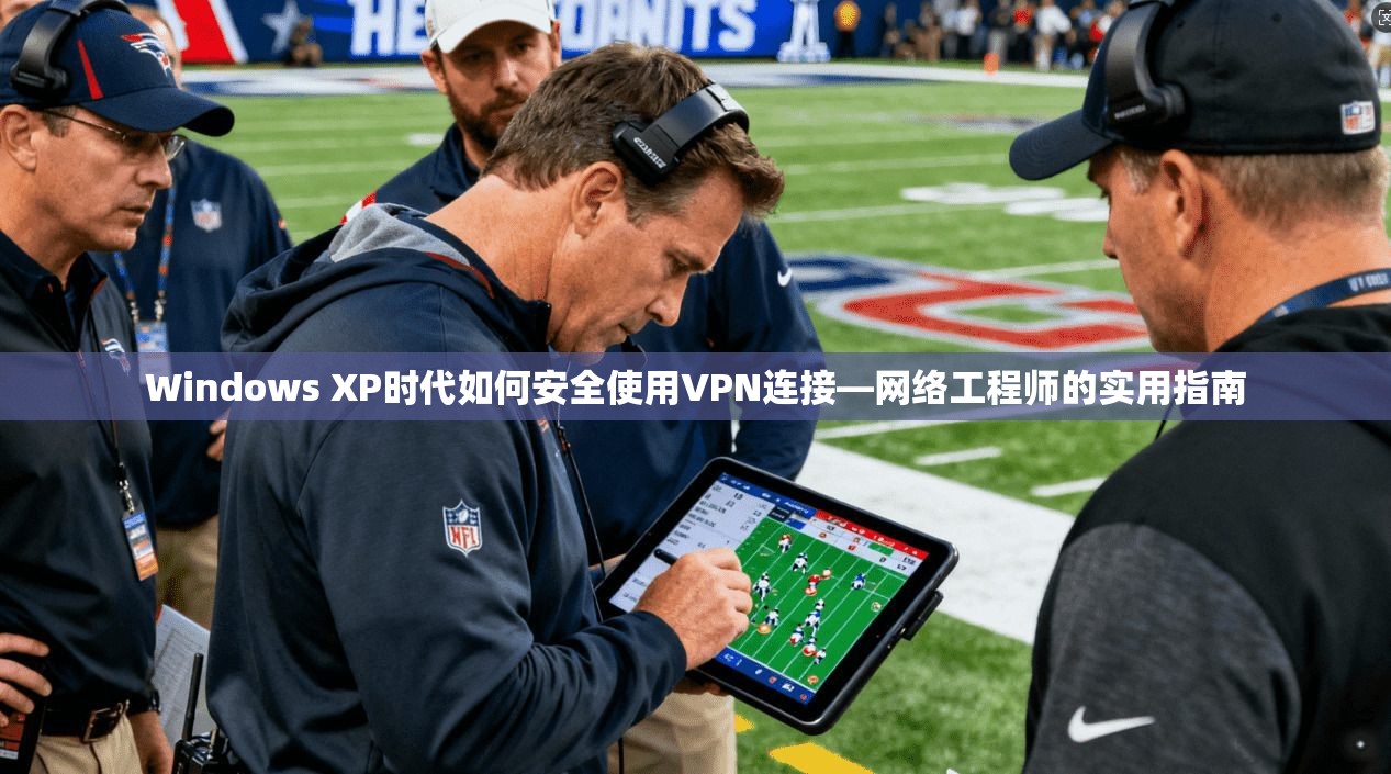 Windows XP时代如何安全使用VPN连接—网络工程师的实用指南