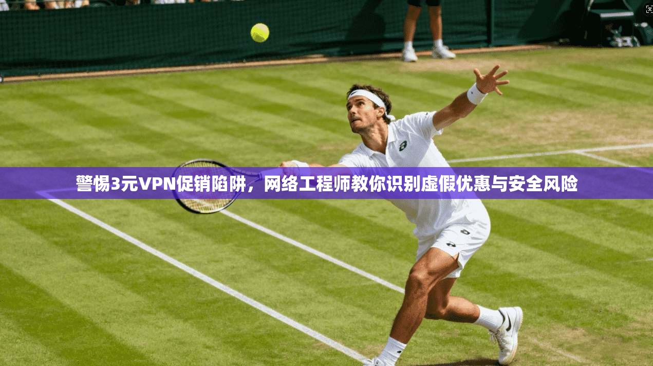 警惕3元VPN促销陷阱,网络工程师教你识别虚假优惠与安全风险 警惕3元VPN促销陷阱,网络工程师教你识别虚假优惠与安全风险