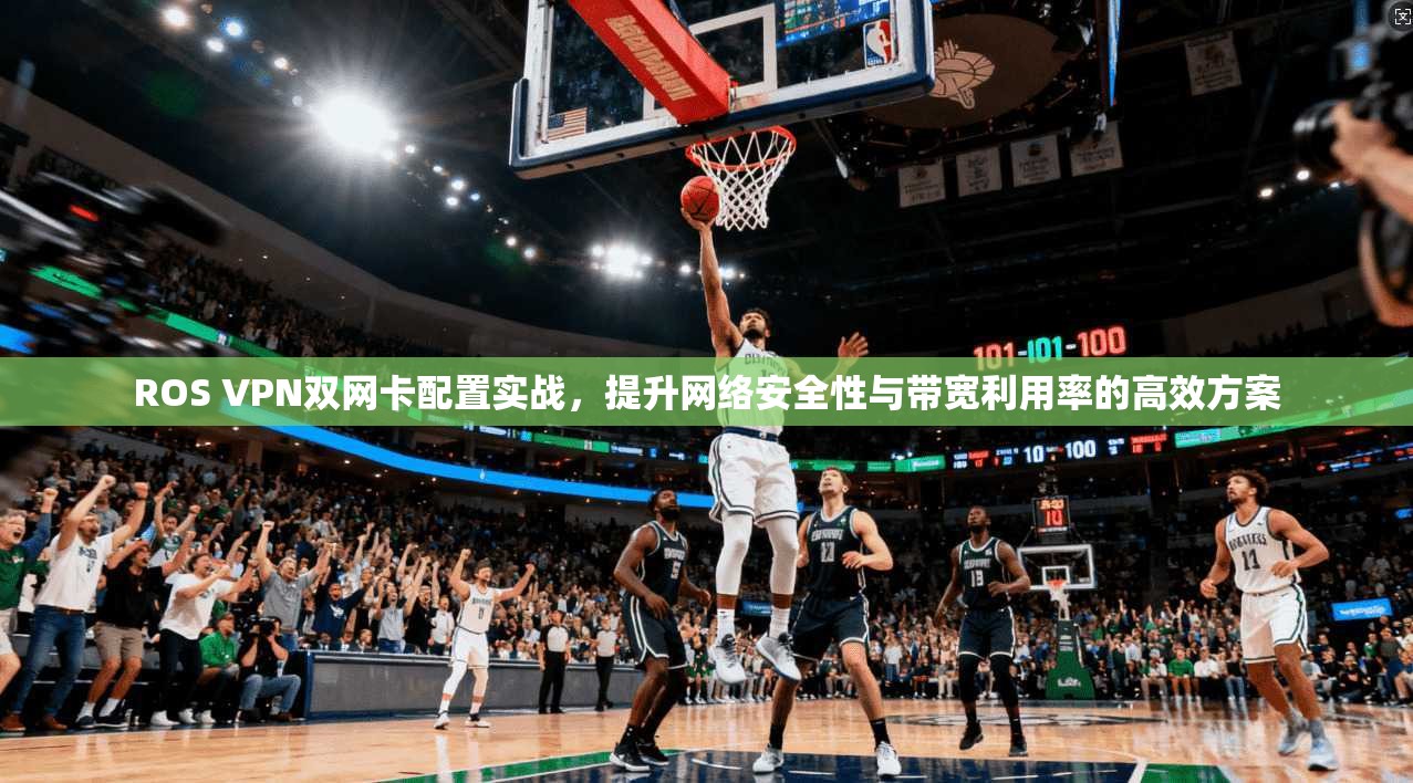 ROS VPN双网卡配置实战,提升网络安全性与带宽利用率的高效方案 ROS VPN双网卡配置实战,提升网络安全性与带宽利用率的高效方案
