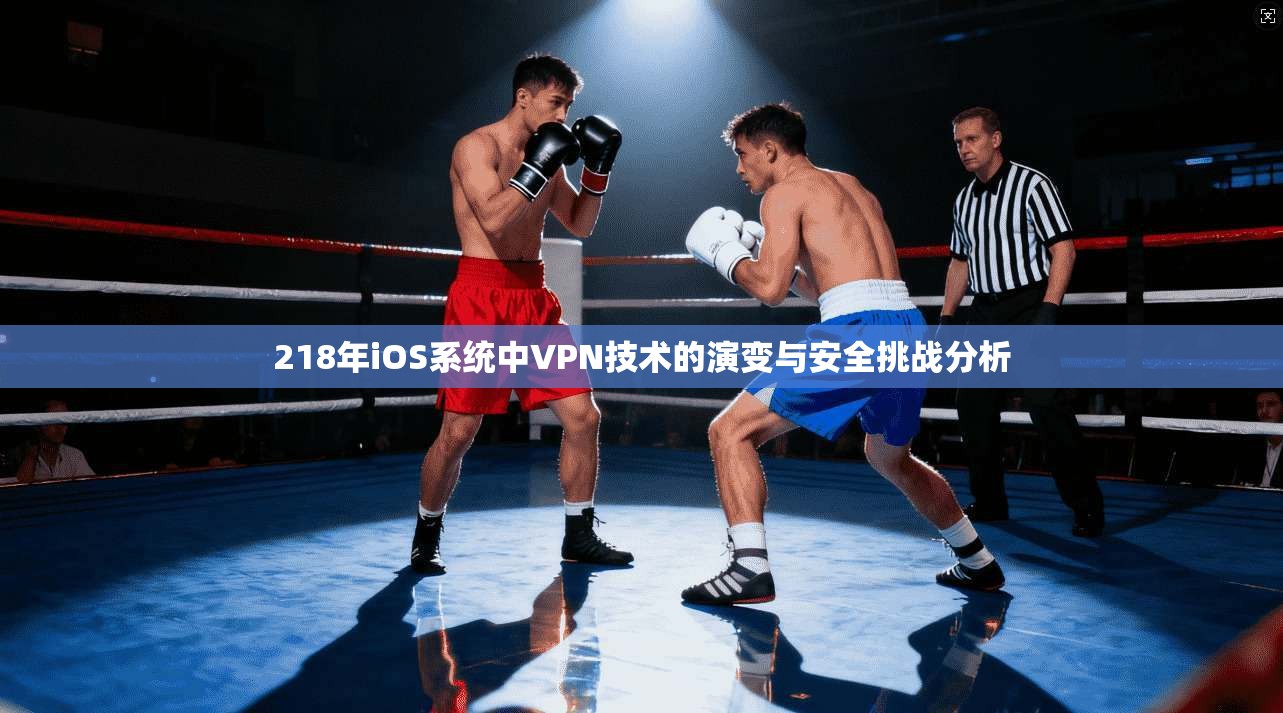 218年iOS系统中VPN技术的演变与安全挑战分析 218年iOS系统中VPN技术的演变与安全挑战分析