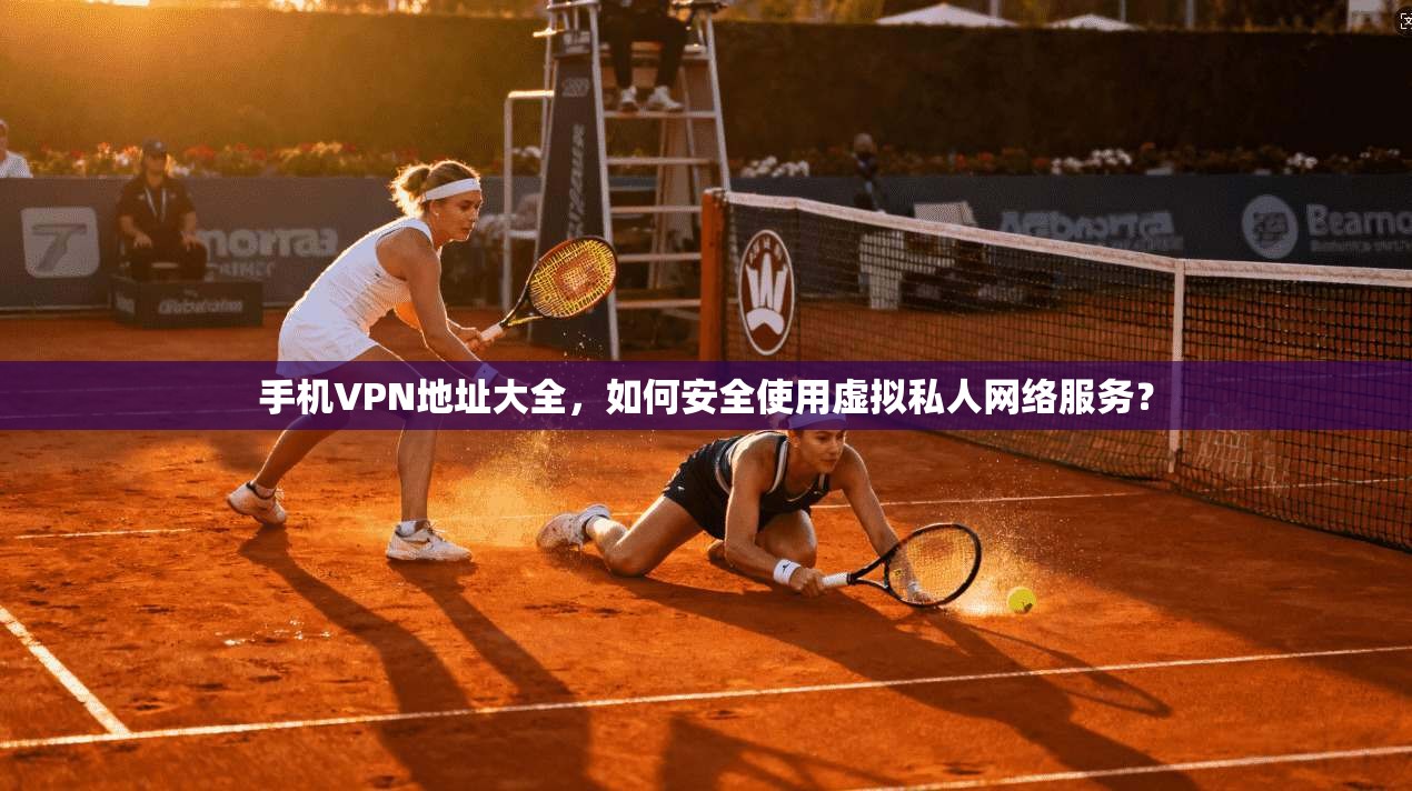 手机VPN地址大全,如何安全使用虚拟私人网络服务? 手机VPN地址大全,如何安全使用虚拟私人网络服务?