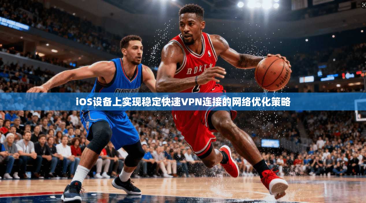 iOS设备上实现稳定快速VPN连接的网络优化策略