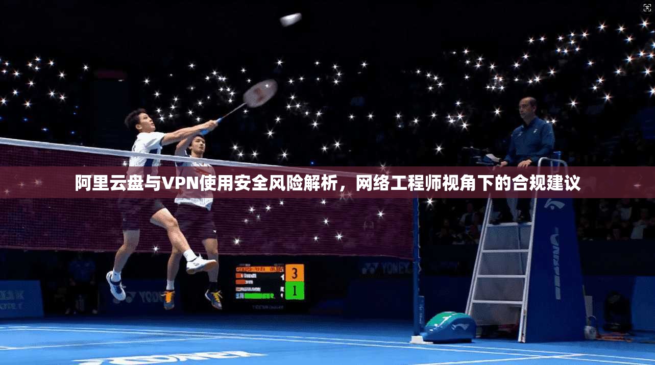 阿里云盘与VPN使用安全风险解析，网络工程师视角下的合规建议