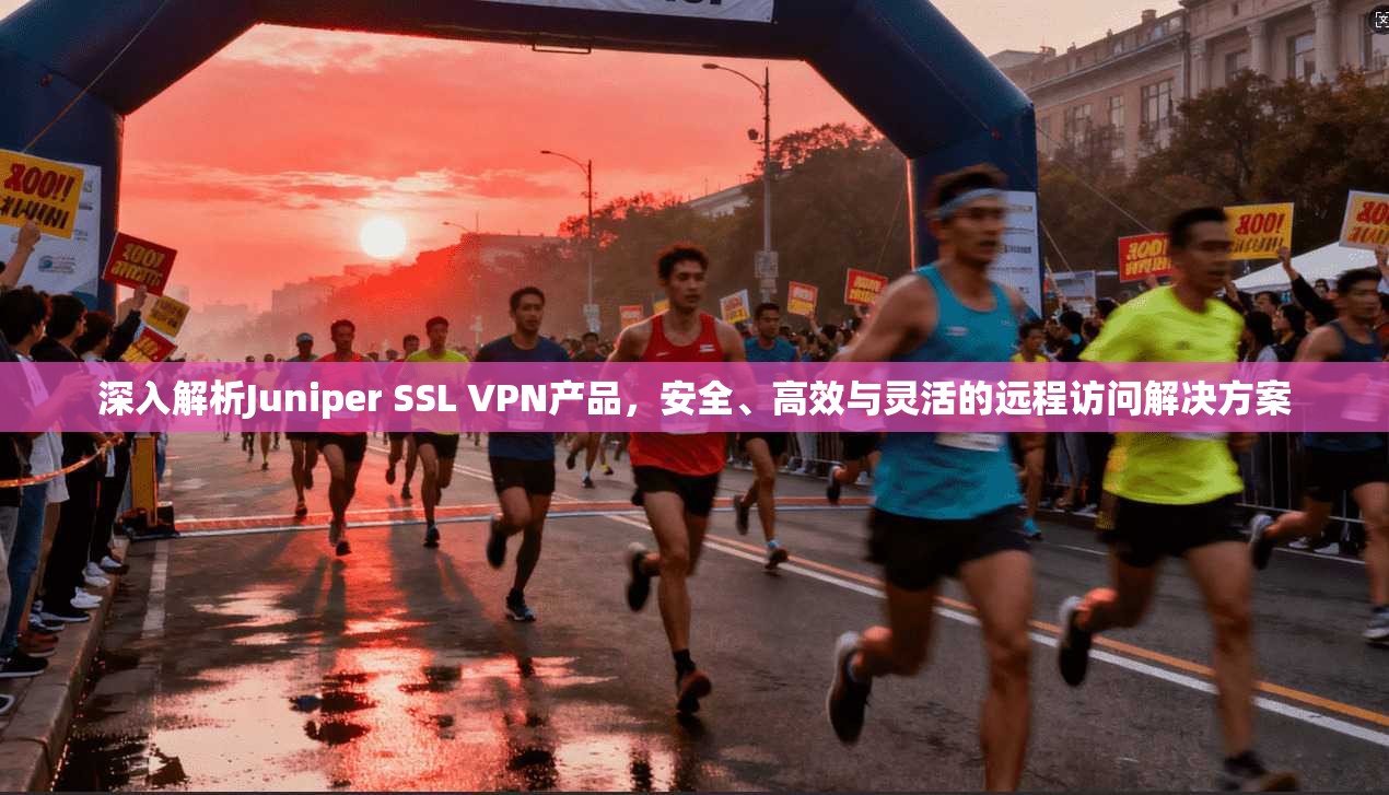 深入解析Juniper SSL VPN产品,安全、高效与灵活的远程访问解决方案 深入解析Juniper SSL VPN产品,安全、高效与灵活的远程访问解决方案