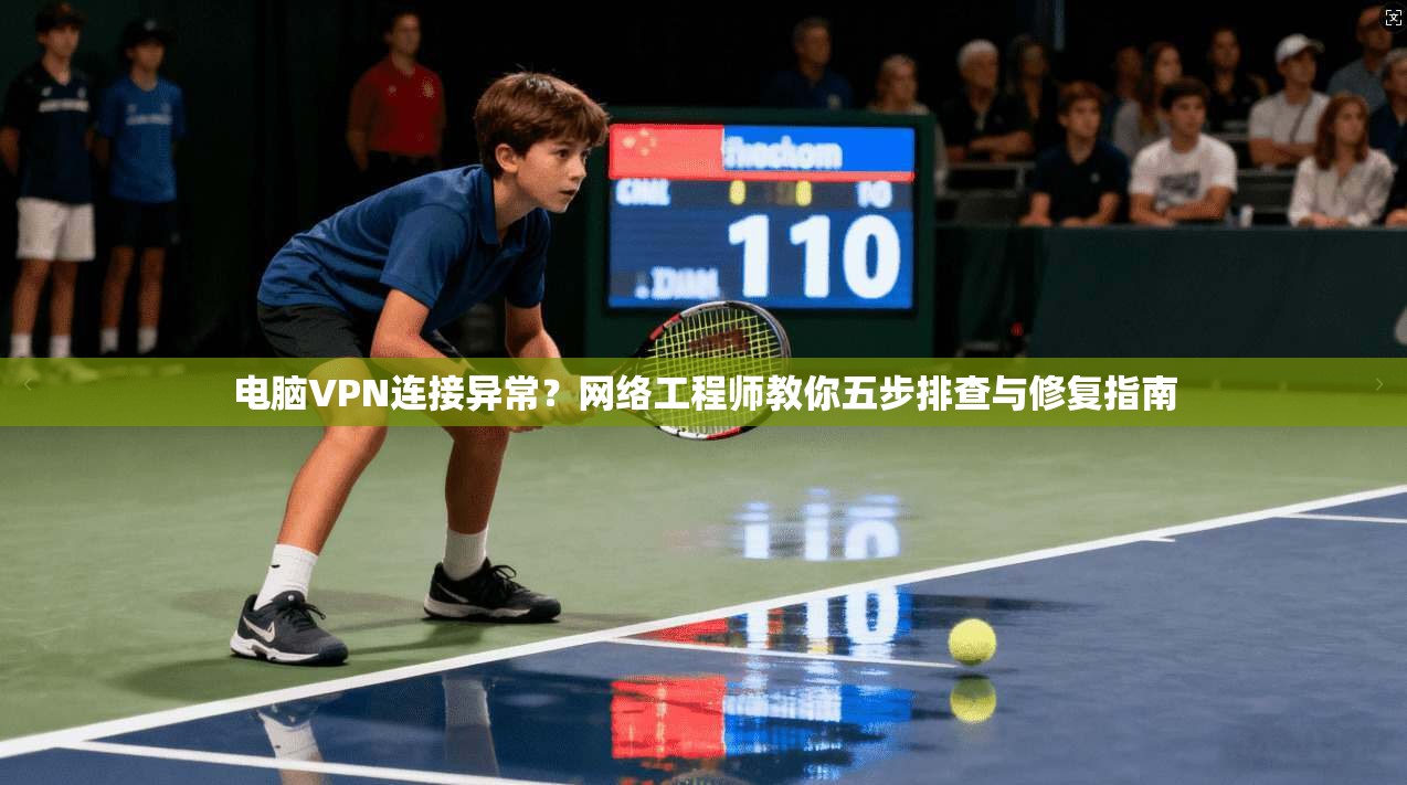 电脑VPN连接异常?网络工程师教你五步排查与修复指南 电脑VPN连接异常?网络工程师教你五步排查与修复指南