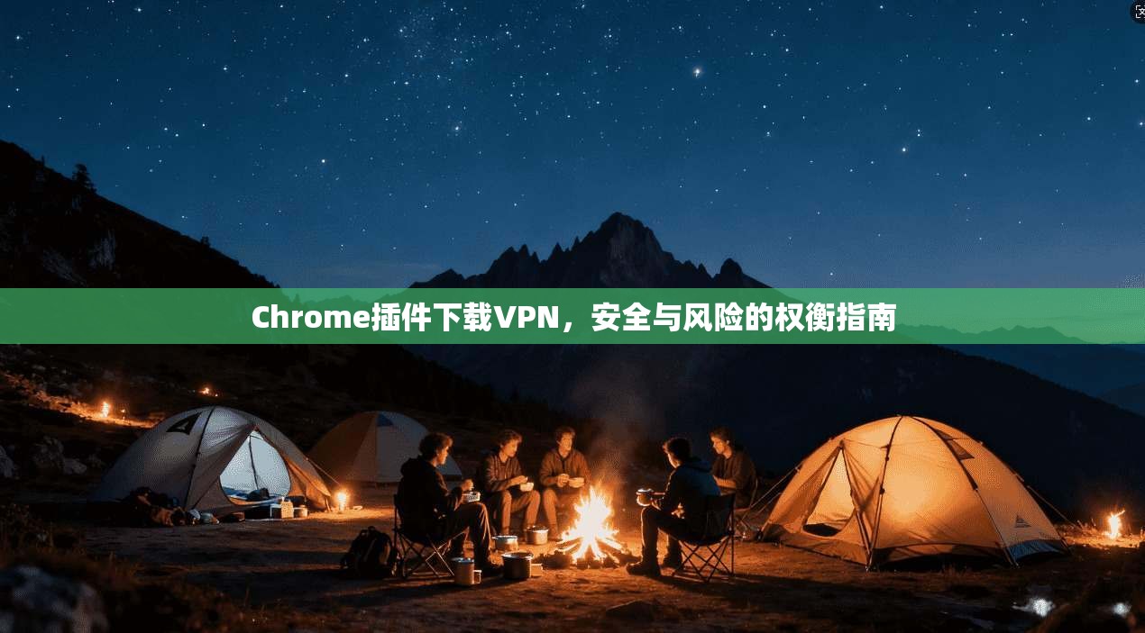 Chrome插件下载VPN,安全与风险的权衡指南 Chrome插件下载VPN,安全与风险的权衡指南
