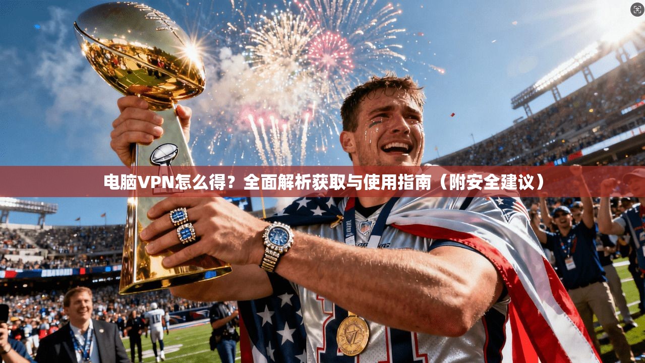 电脑VPN怎么得？全面解析获取与使用指南（附安全建议）