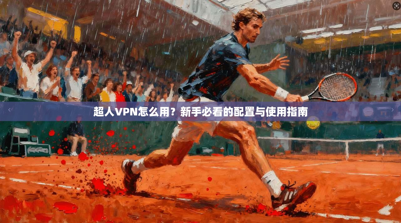 超人VPN怎么用？新手必看的配置与使用指南