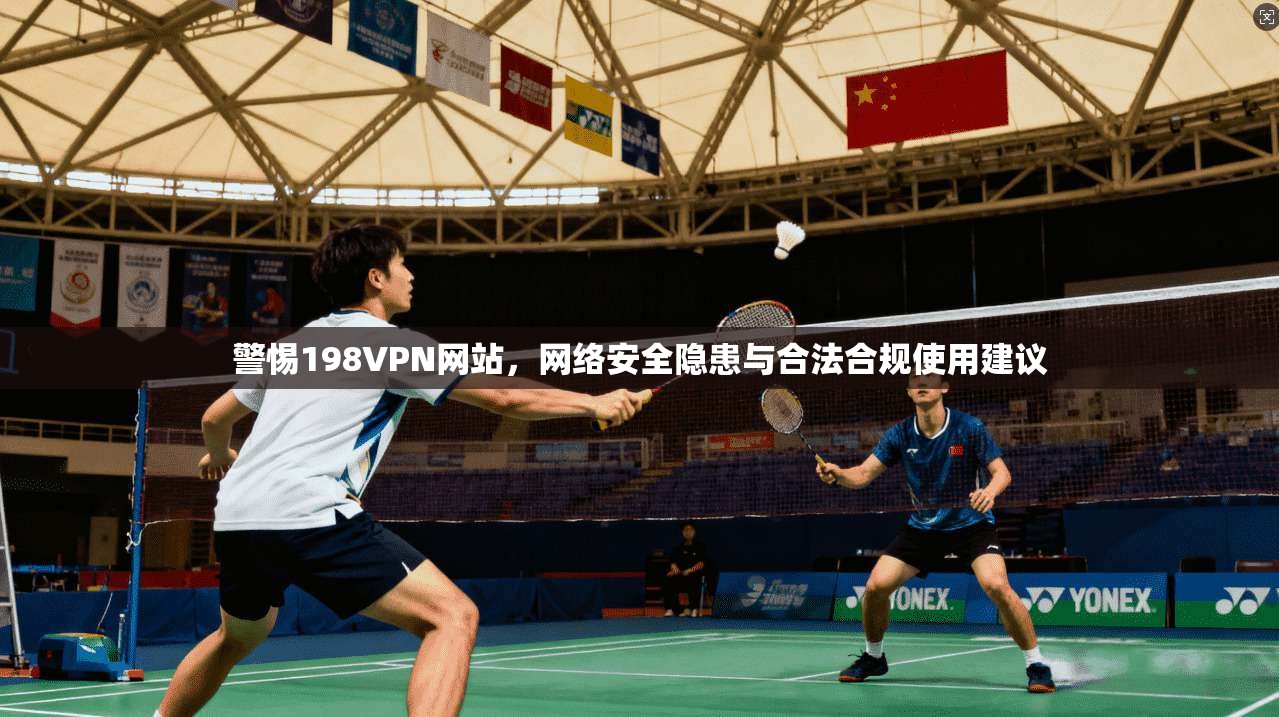 警惕198VPN网站,网络安全隐患与合法合规使用建议 警惕198VPN网站,网络安全隐患与合法合规使用建议