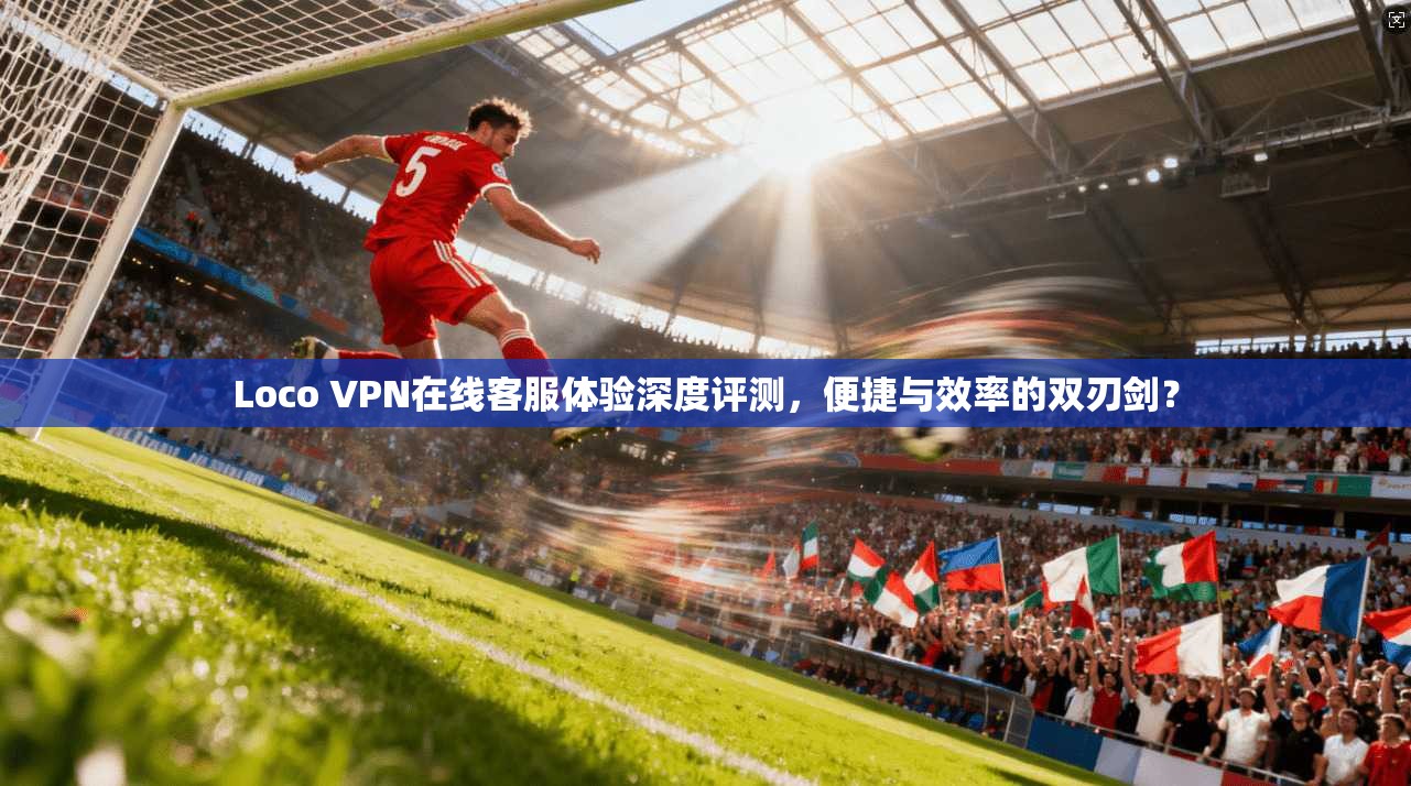 Loco VPN在线客服体验深度评测,便捷与效率的双刃剑? Loco VPN在线客服体验深度评测,便捷与效率的双刃剑?