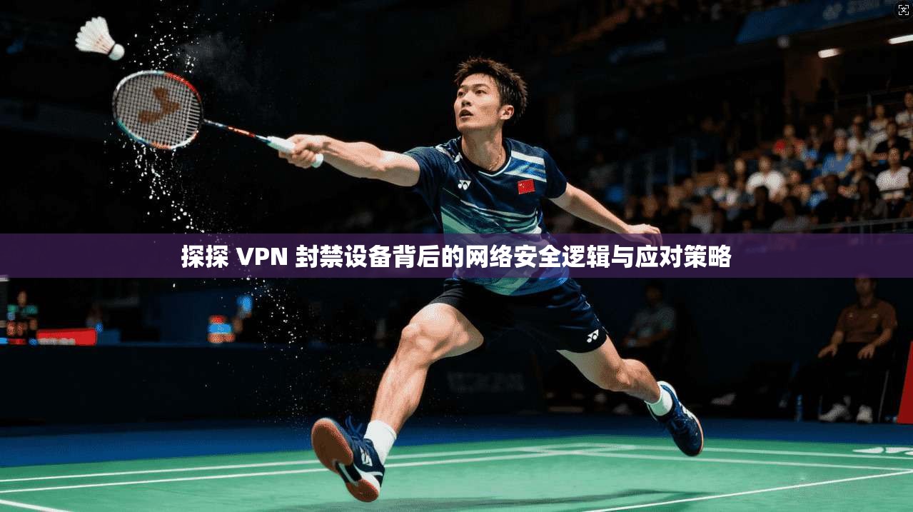 探探 VPN 封禁设备背后的网络安全逻辑与应对策略 探探 VPN 封禁设备背后的网络安全逻辑与应对策略