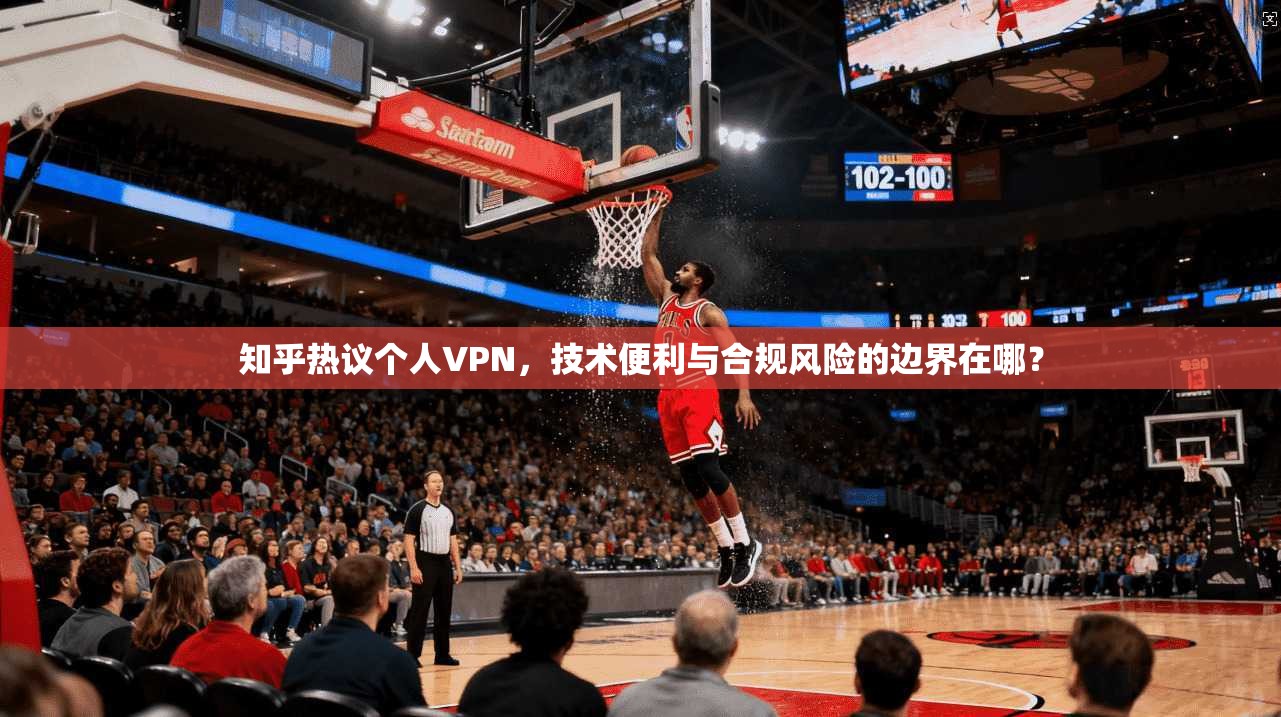 知乎热议个人VPN,技术便利与合规风险的边界在哪? 知乎热议个人VPN,技术便利与合规风险的边界在哪?