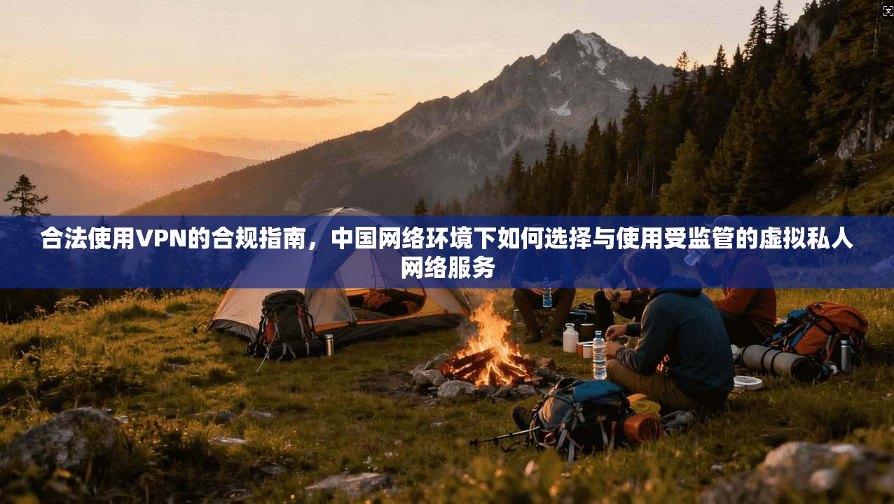 合法使用VPN的合规指南,中国网络环境下如何选择与使用受监管的虚拟私人网络服务 合法使用VPN的合规指南,中国网络环境下如何选择与使用受监管的虚拟私人网络服务