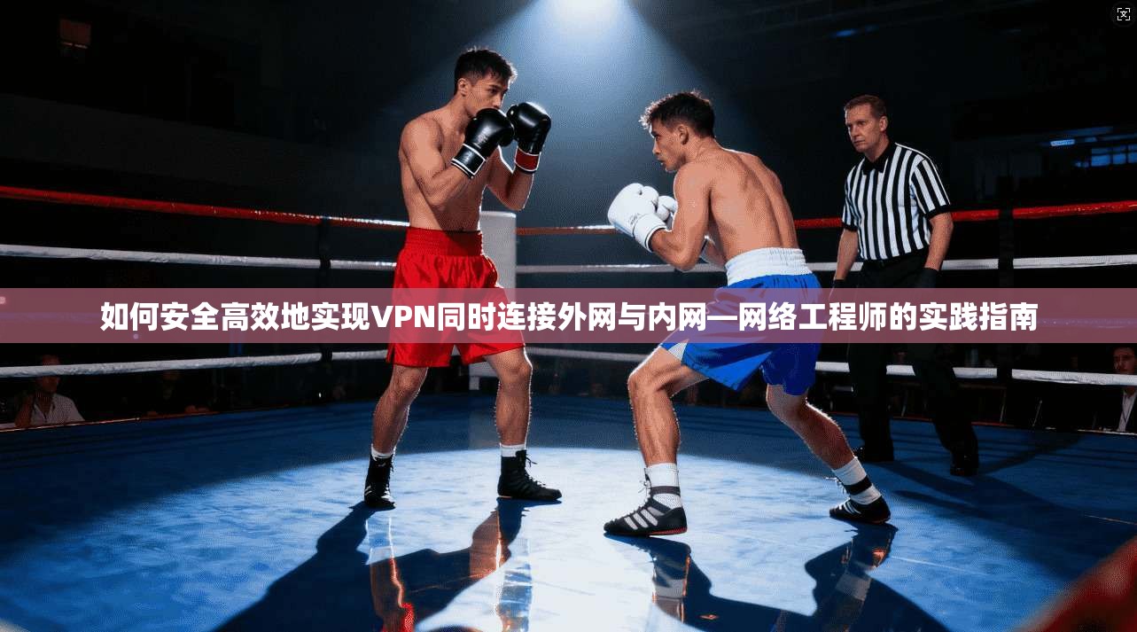 如何安全高效地实现VPN同时连接外网与内网—网络工程师的实践指南 如何安全高效地实现VPN同时连接外网与内网—网络工程师的实践指南