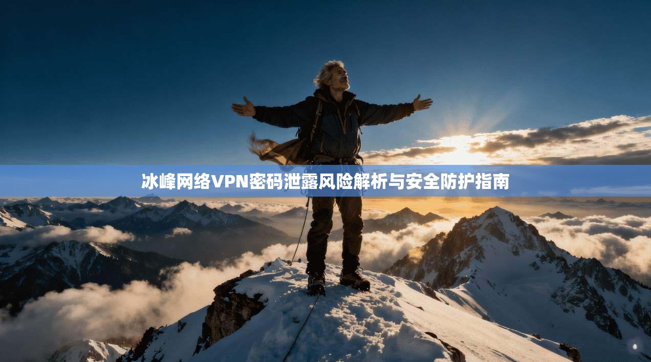 冰峰网络VPN密码泄露风险解析与安全防护指南 冰峰网络VPN密码泄露风险解析与安全防护指南