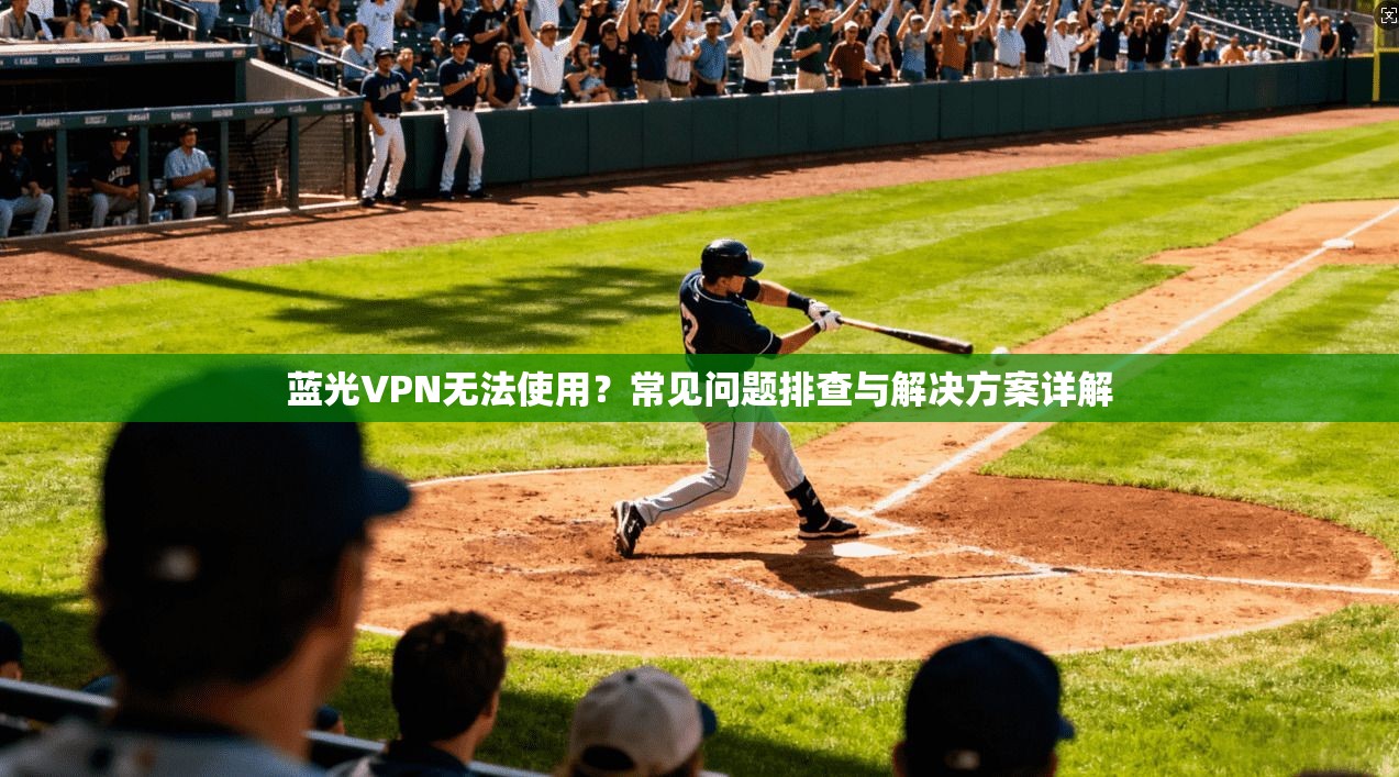 蓝光VPN无法使用?常见问题排查与解决方案详解 蓝光VPN无法使用?常见问题排查与解决方案详解