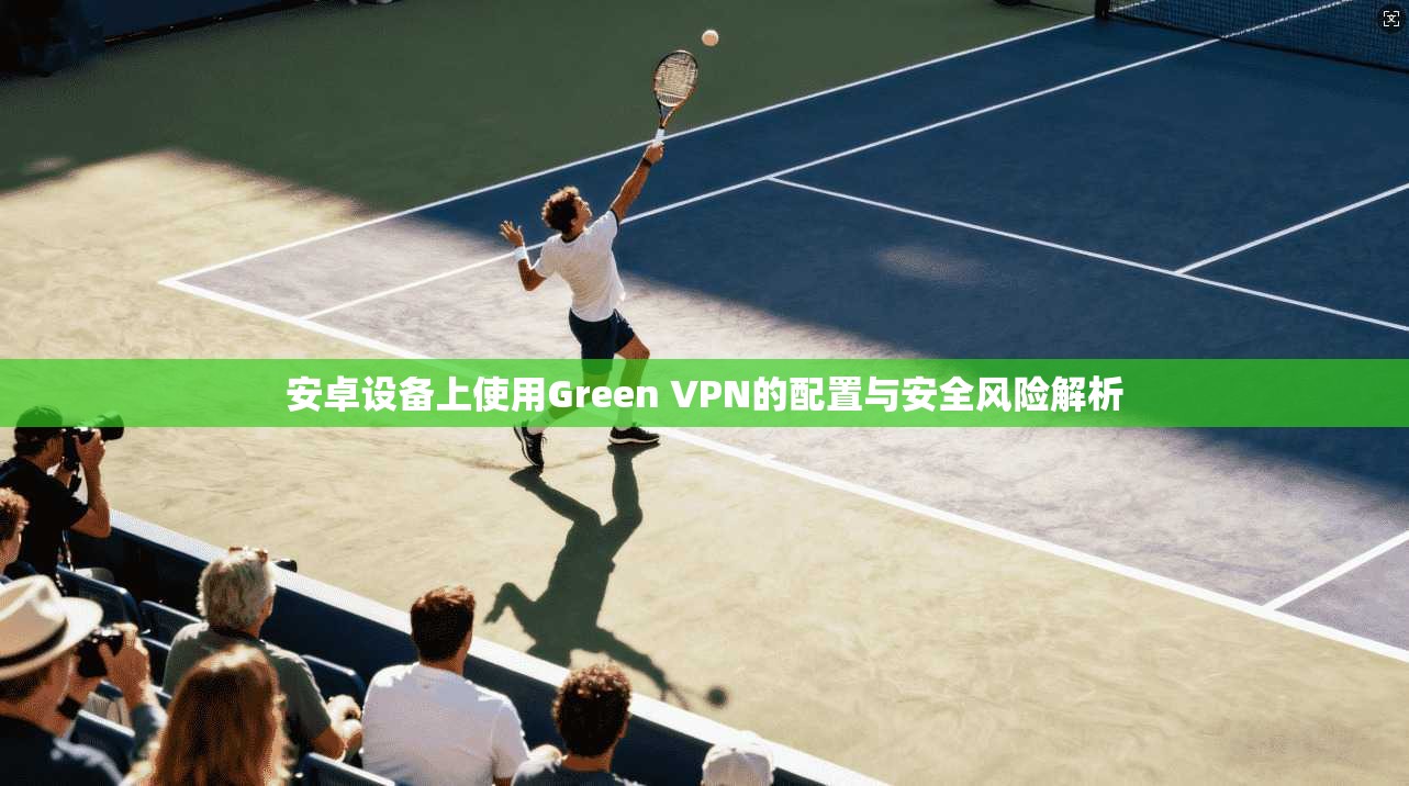 安卓设备上使用Green VPN的配置与安全风险解析 安卓设备上使用Green VPN的配置与安全风险解析