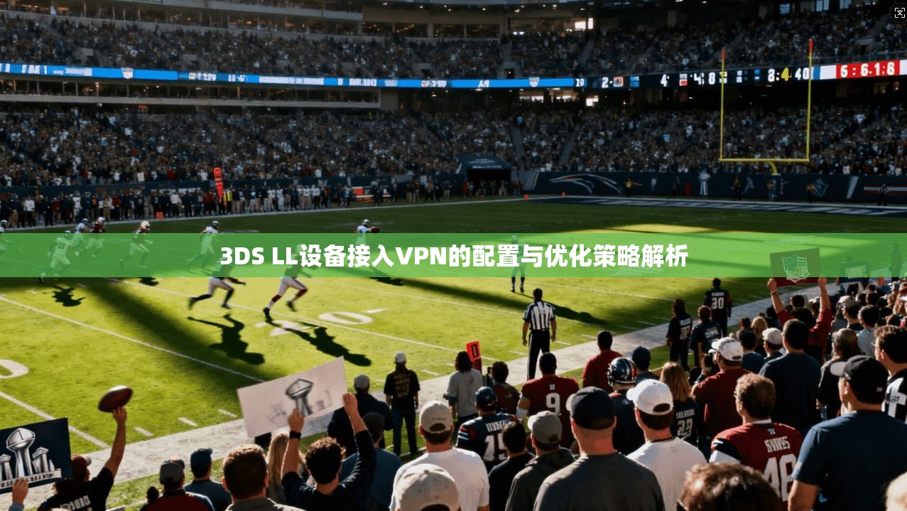3DS LL设备接入VPN的配置与优化策略解析