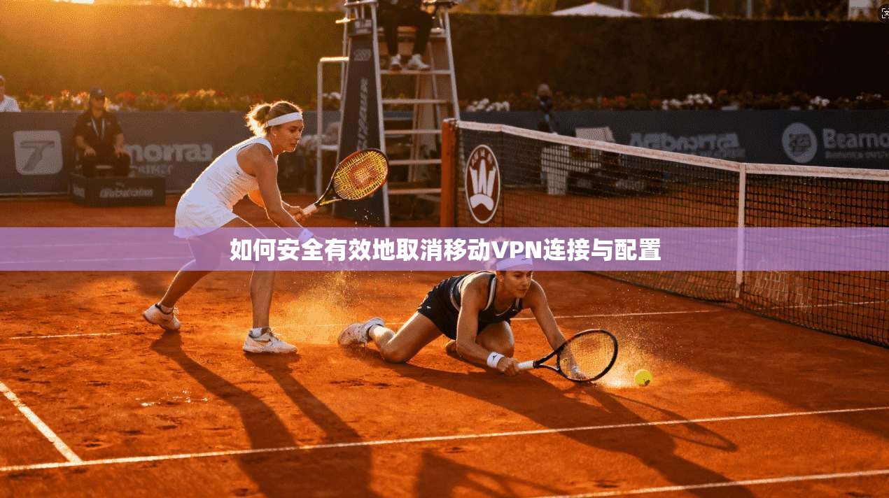 如何安全有效地取消移动VPN连接与配置