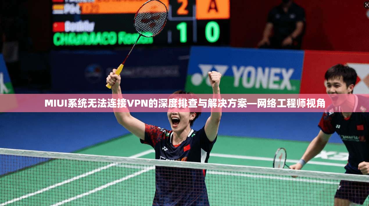 MIUI系统无法连接VPN的深度排查与解决方案—网络工程师视角