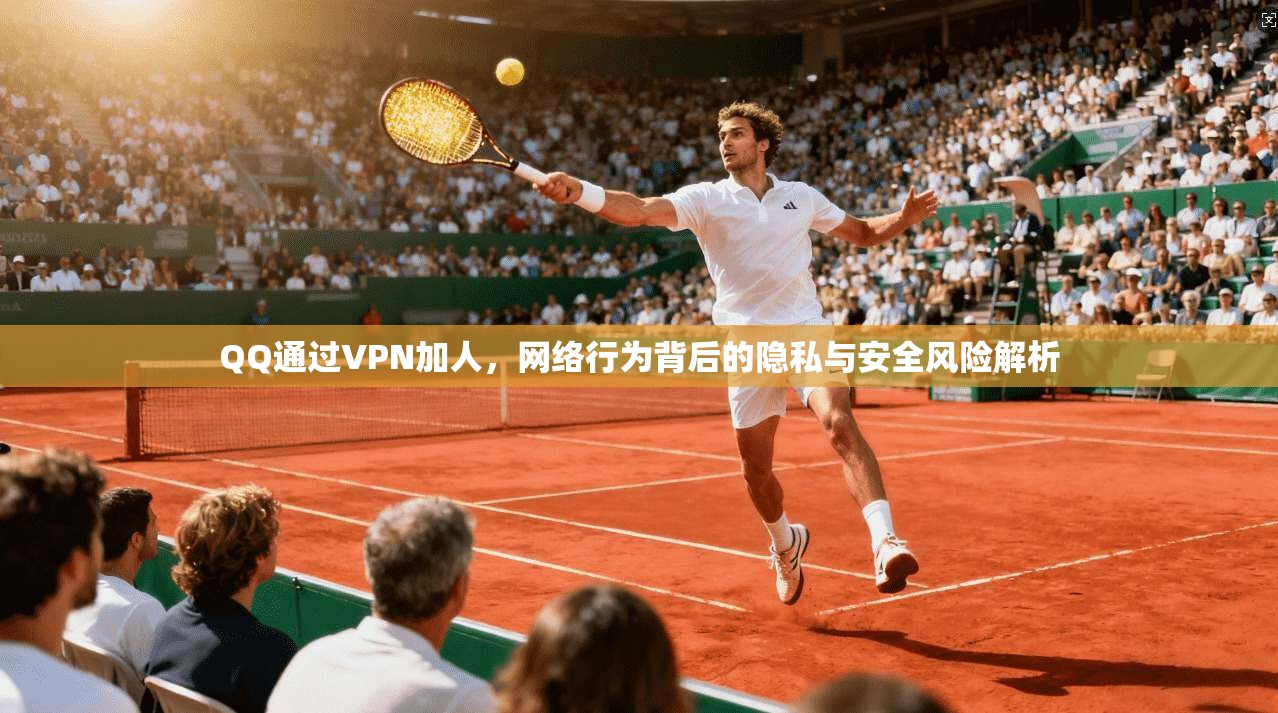 QQ通过VPN加人，网络行为背后的隐私与安全风险解析