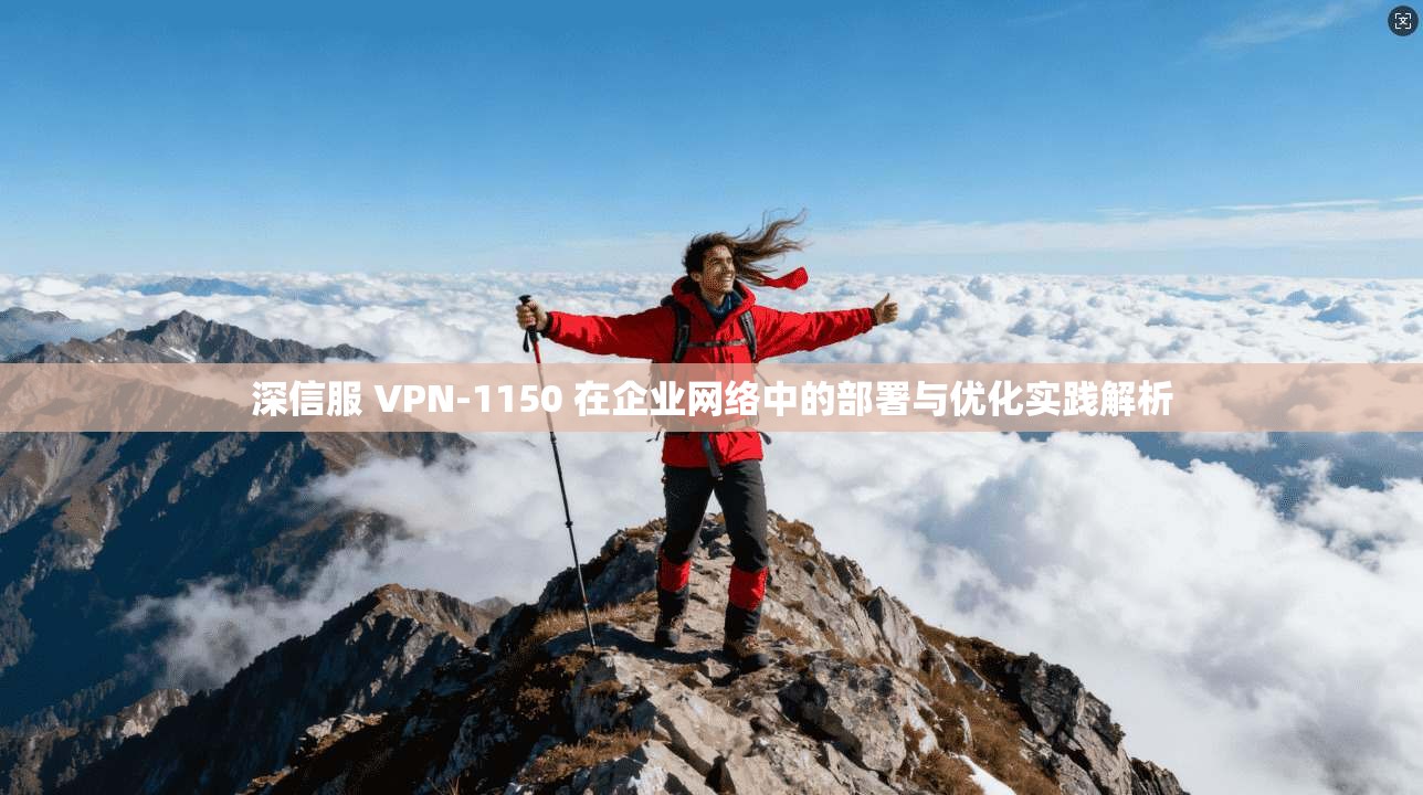 深信服 VPN-1150 在企业网络中的部署与优化实践解析