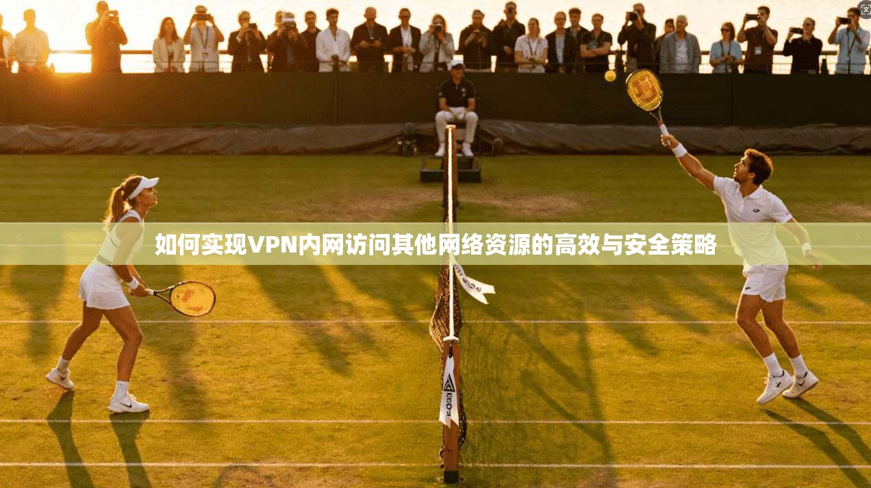 如何实现VPN内网访问其他网络资源的高效与安全策略