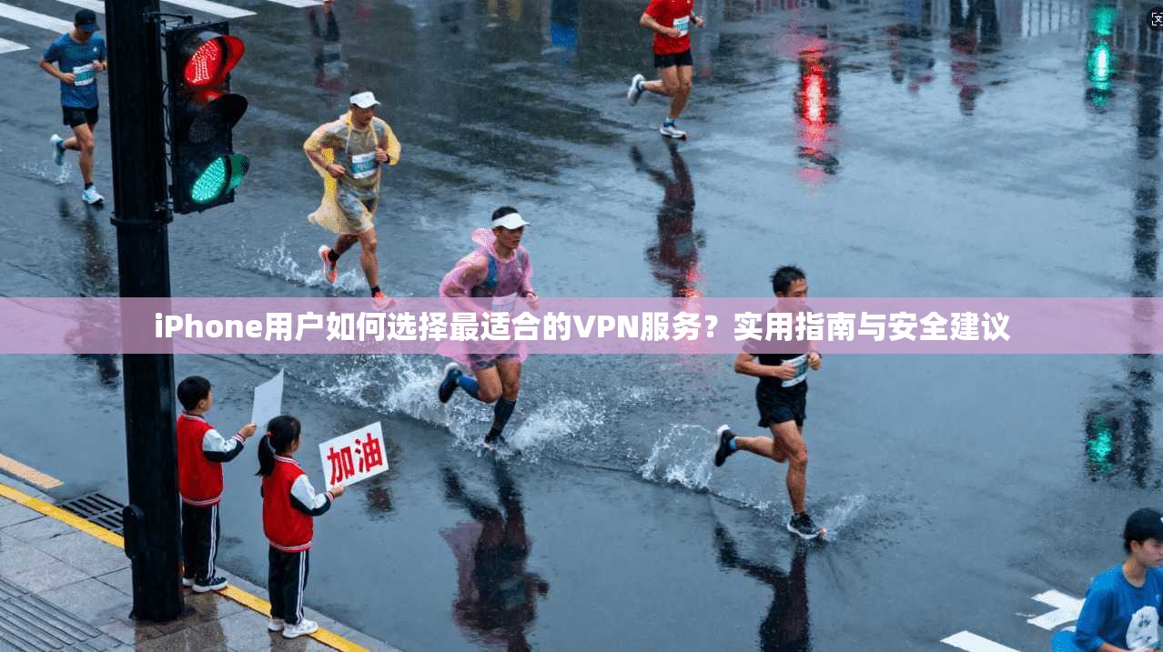 iPhone用户如何选择最适合的VPN服务？实用指南与安全建议