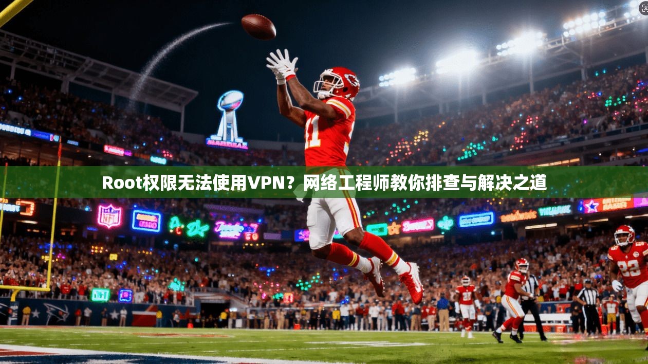 Root权限无法使用VPN?网络工程师教你排查与解决之道 Root权限无法使用VPN?网络工程师教你排查与解决之道