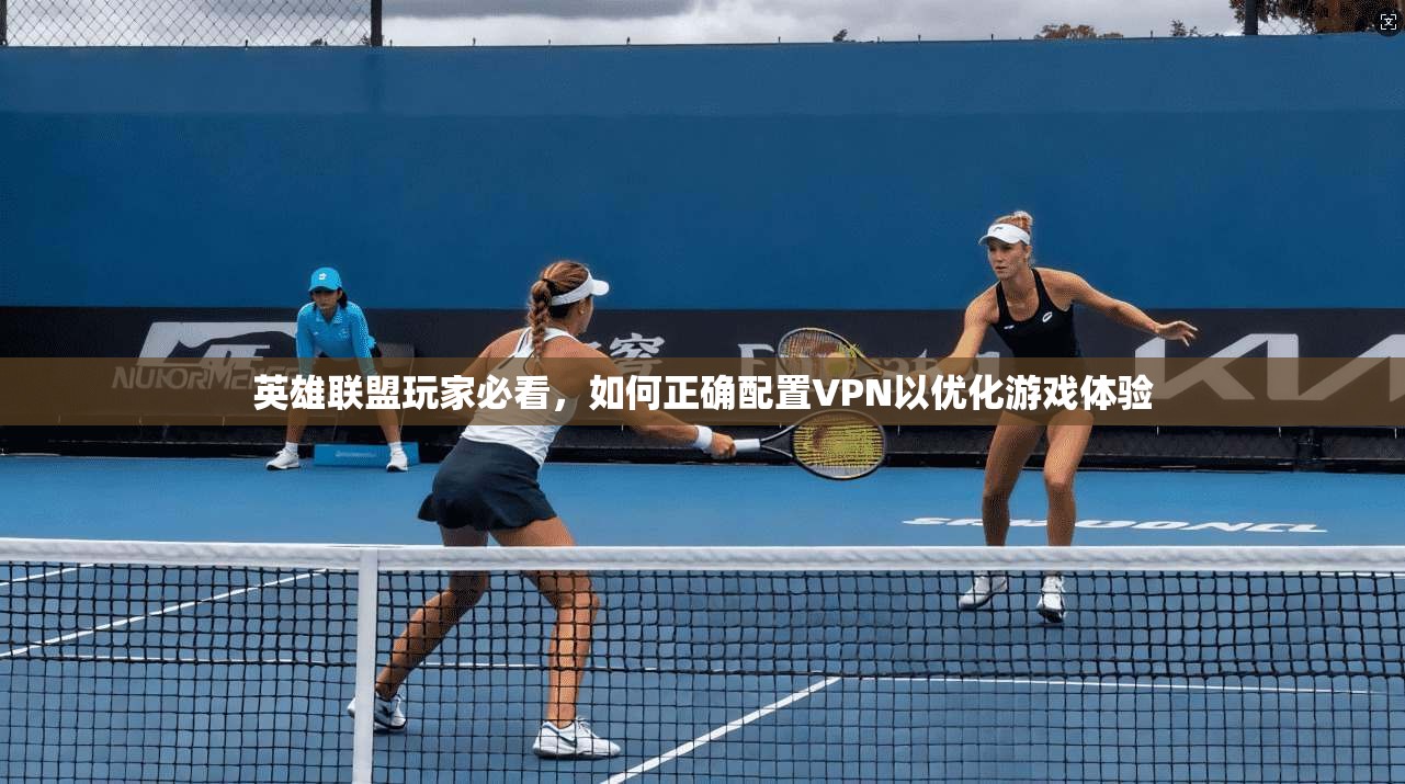 英雄联盟玩家必看，如何正确配置VPN以优化游戏体验
