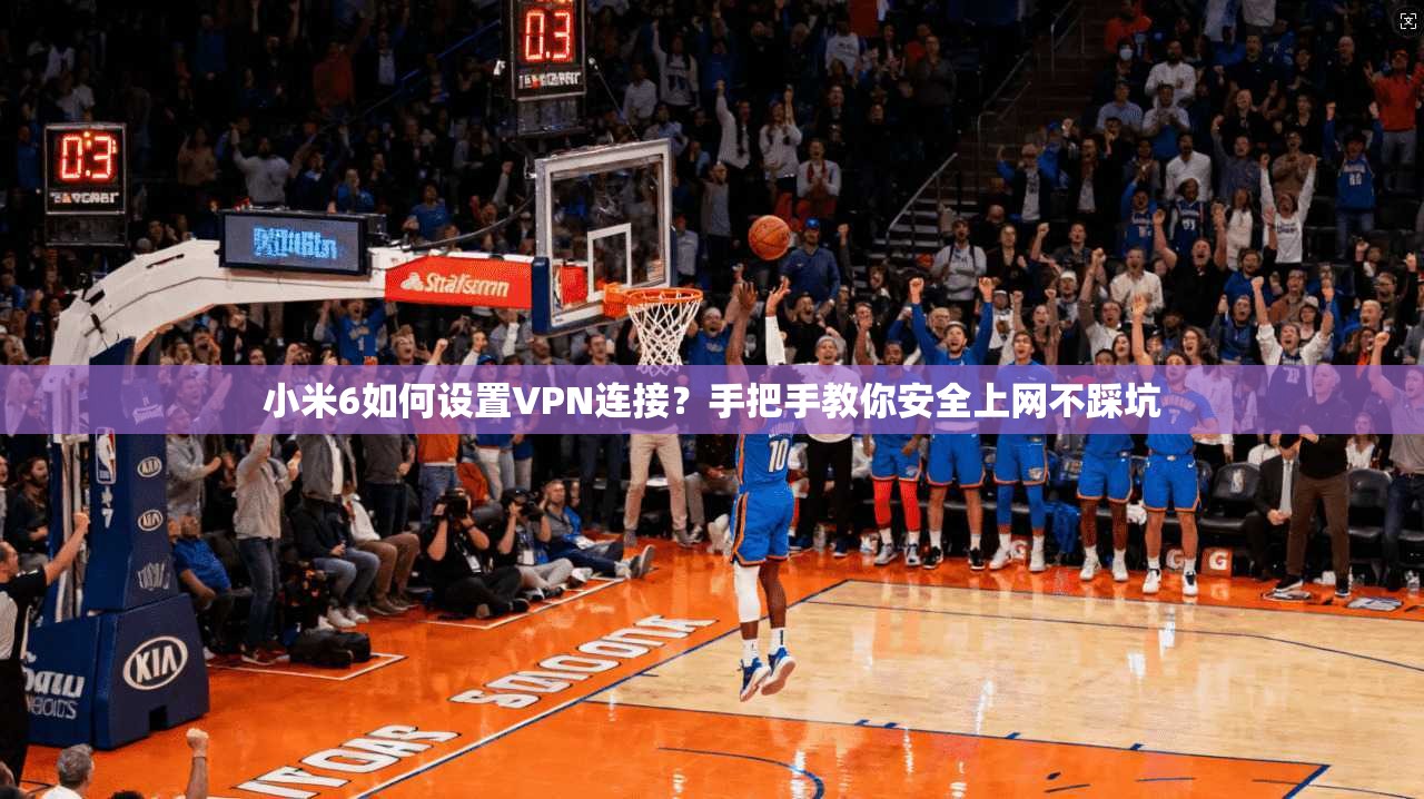 小米6如何设置VPN连接?手把手教你安全上网不踩坑 小米6如何设置VPN连接?手把手教你安全上网不踩坑